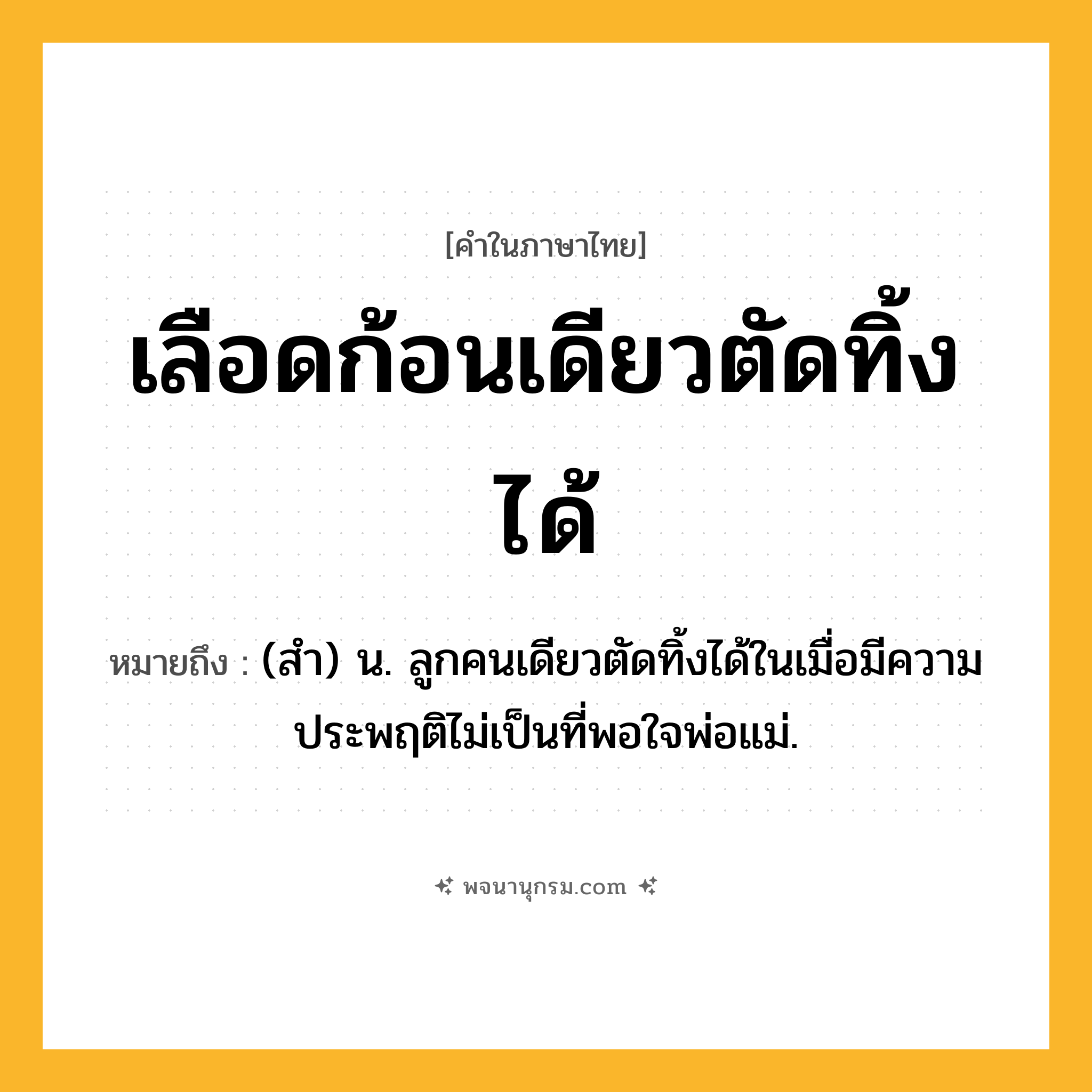 เลือดก้อนเดียวตัดทิ้งได้ ความหมาย หมายถึงอะไร?, คำในภาษาไทย เลือดก้อนเดียวตัดทิ้งได้ หมายถึง (สำ) น. ลูกคนเดียวตัดทิ้งได้ในเมื่อมีความประพฤติไม่เป็นที่พอใจพ่อแม่.