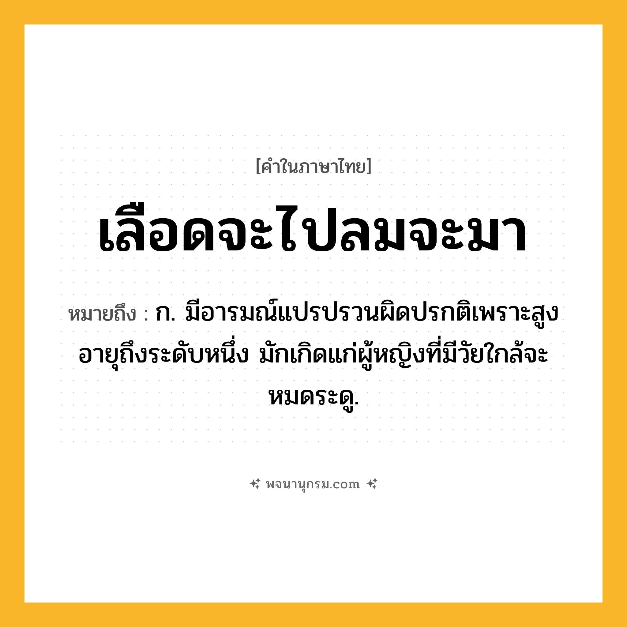 เลือดจะไปลมจะมา ความหมาย หมายถึงอะไร?, คำในภาษาไทย เลือดจะไปลมจะมา หมายถึง ก. มีอารมณ์แปรปรวนผิดปรกติเพราะสูงอายุถึงระดับหนึ่ง มักเกิดแก่ผู้หญิงที่มีวัยใกล้จะหมดระดู.