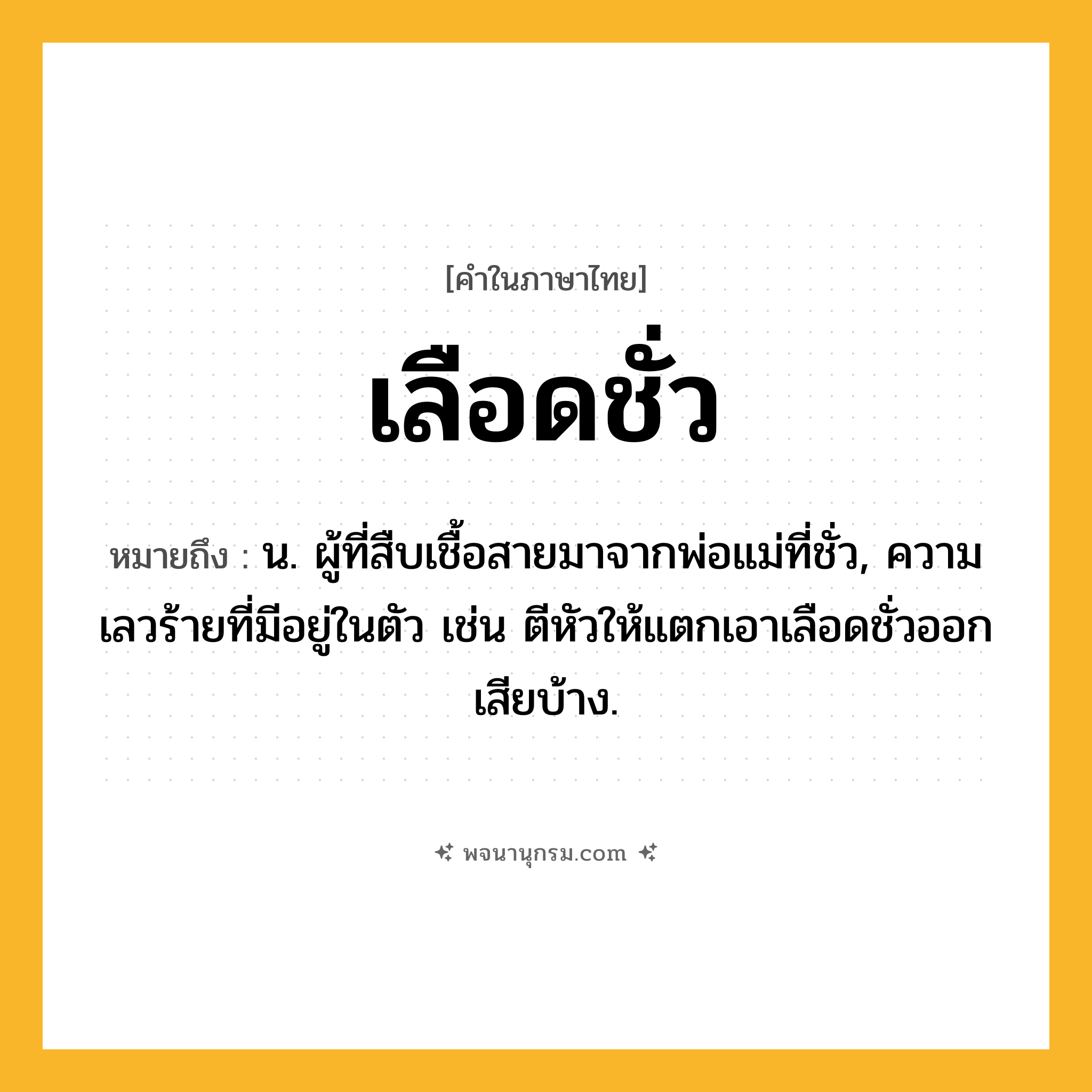 เลือดชั่ว ความหมาย หมายถึงอะไร?, คำในภาษาไทย เลือดชั่ว หมายถึง น. ผู้ที่สืบเชื้อสายมาจากพ่อแม่ที่ชั่ว, ความเลวร้ายที่มีอยู่ในตัว เช่น ตีหัวให้แตกเอาเลือดชั่วออกเสียบ้าง.