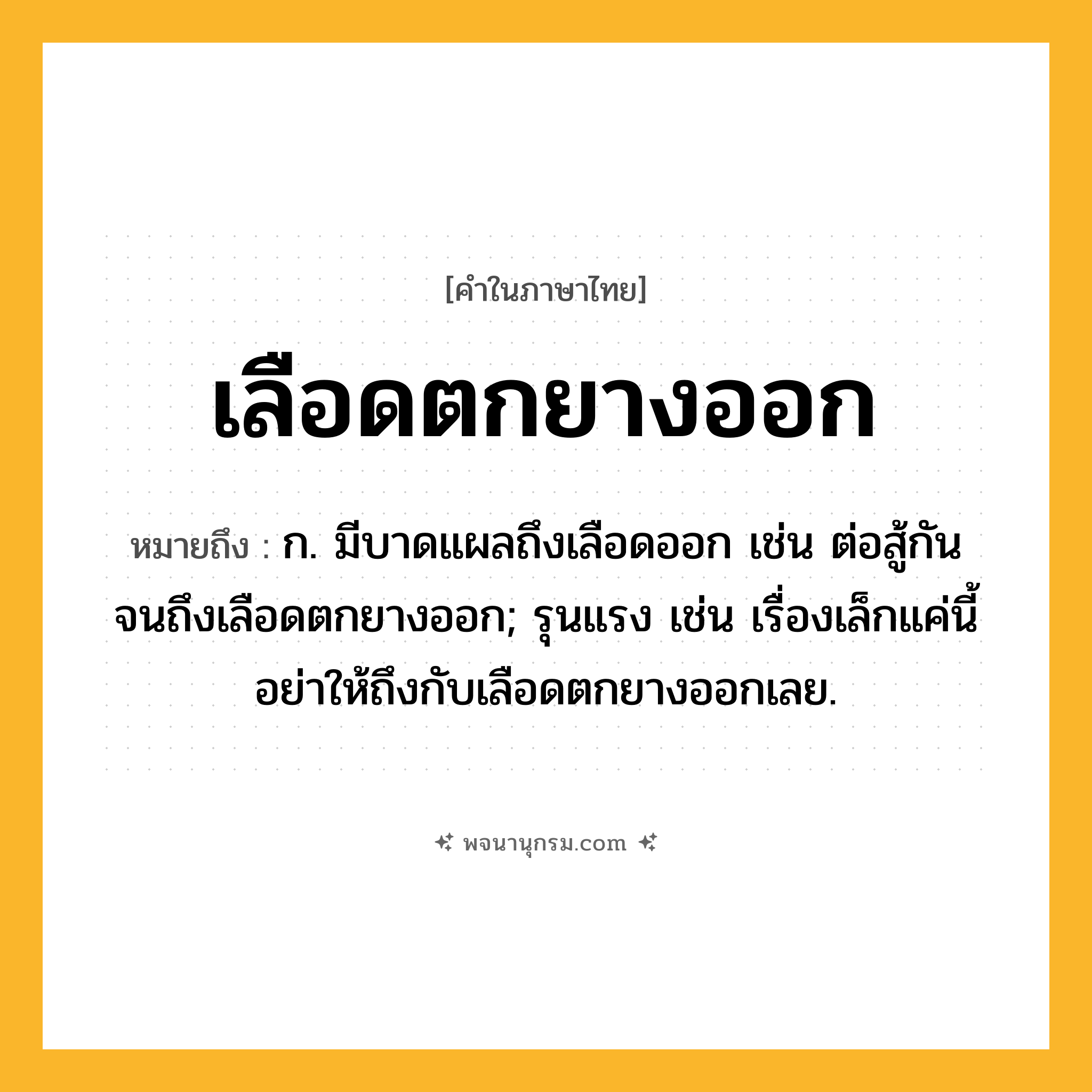 เลือดตกยางออก ความหมาย หมายถึงอะไร?, คำในภาษาไทย เลือดตกยางออก หมายถึง ก. มีบาดแผลถึงเลือดออก เช่น ต่อสู้กันจนถึงเลือดตกยางออก; รุนแรง เช่น เรื่องเล็กแค่นี้อย่าให้ถึงกับเลือดตกยางออกเลย.