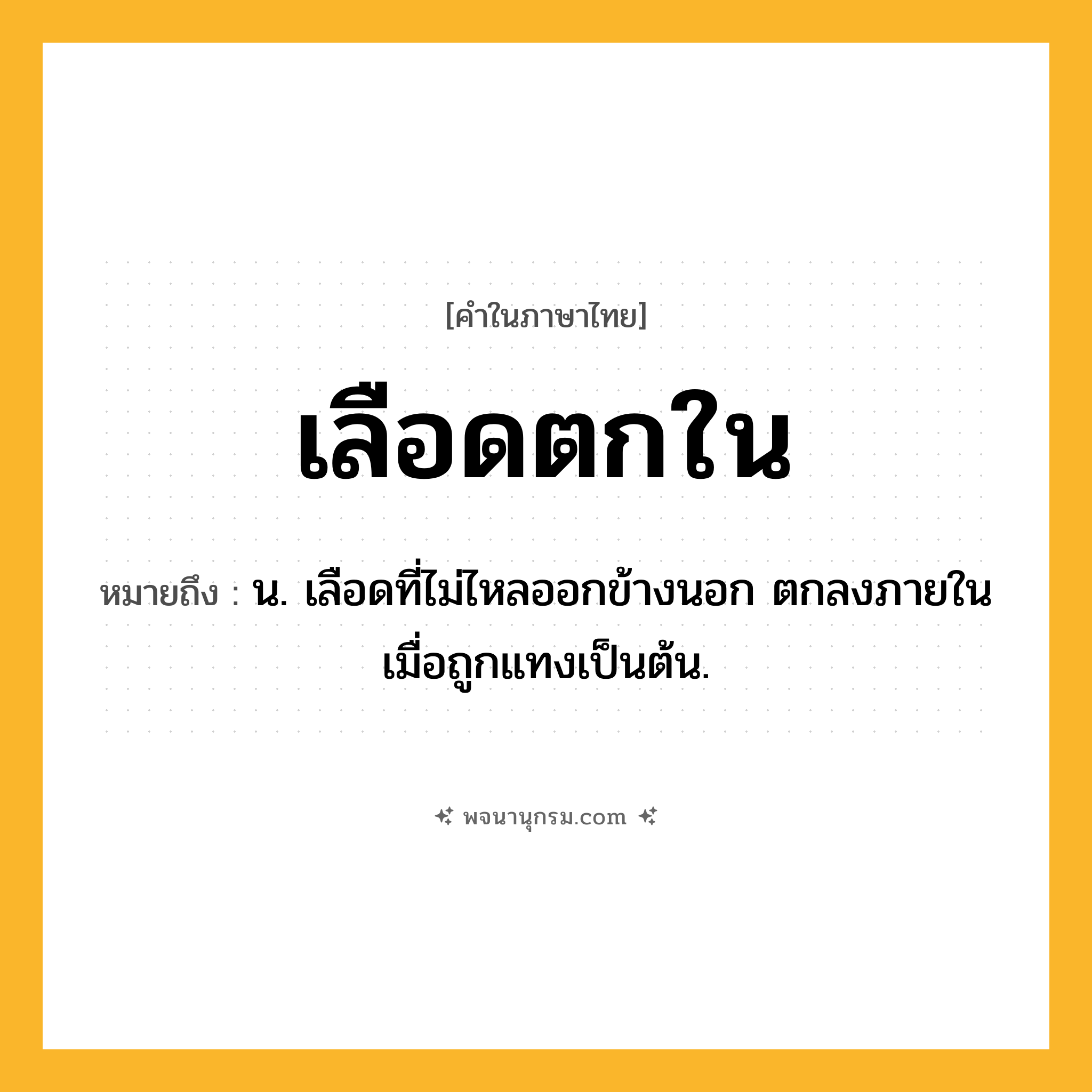 เลือดตกใน ความหมาย หมายถึงอะไร?, คำในภาษาไทย เลือดตกใน หมายถึง น. เลือดที่ไม่ไหลออกข้างนอก ตกลงภายในเมื่อถูกแทงเป็นต้น.
