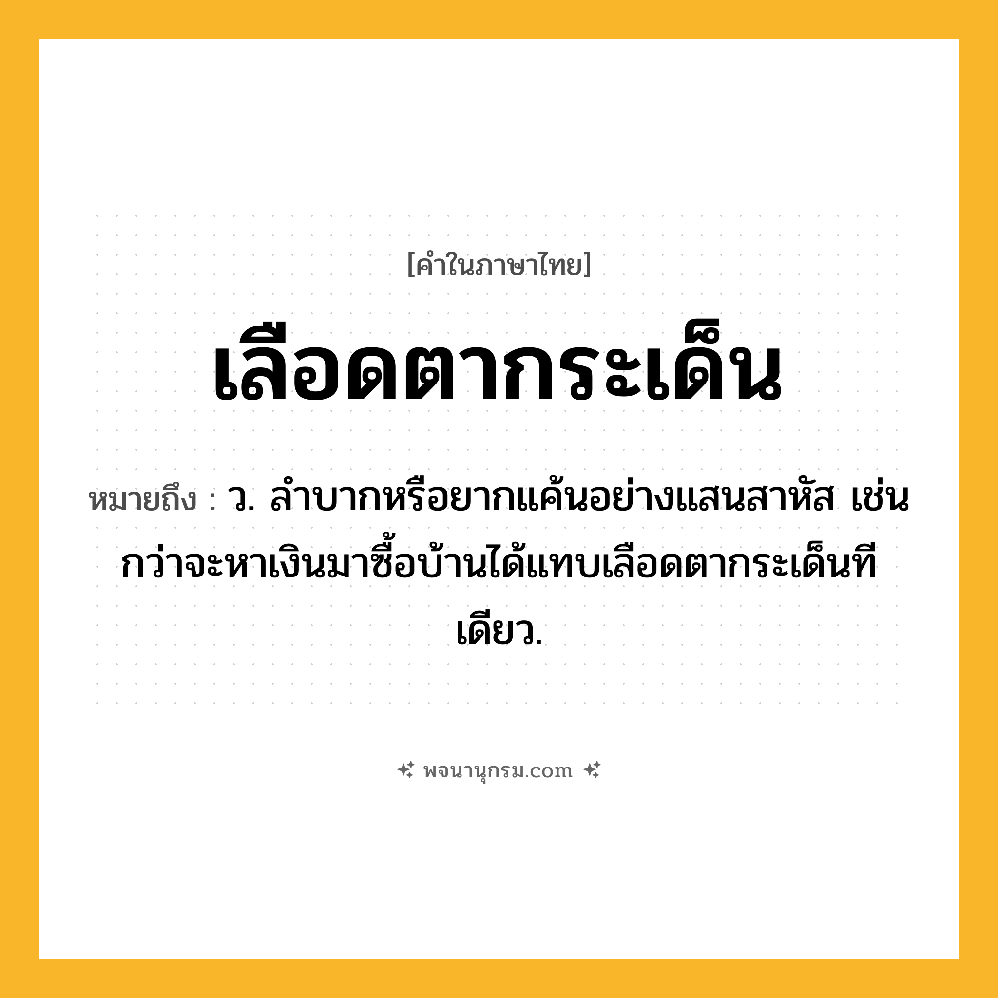 เลือดตากระเด็น ความหมาย หมายถึงอะไร?, คำในภาษาไทย เลือดตากระเด็น หมายถึง ว. ลำบากหรือยากแค้นอย่างแสนสาหัส เช่น กว่าจะหาเงินมาซื้อบ้านได้แทบเลือดตากระเด็นทีเดียว.