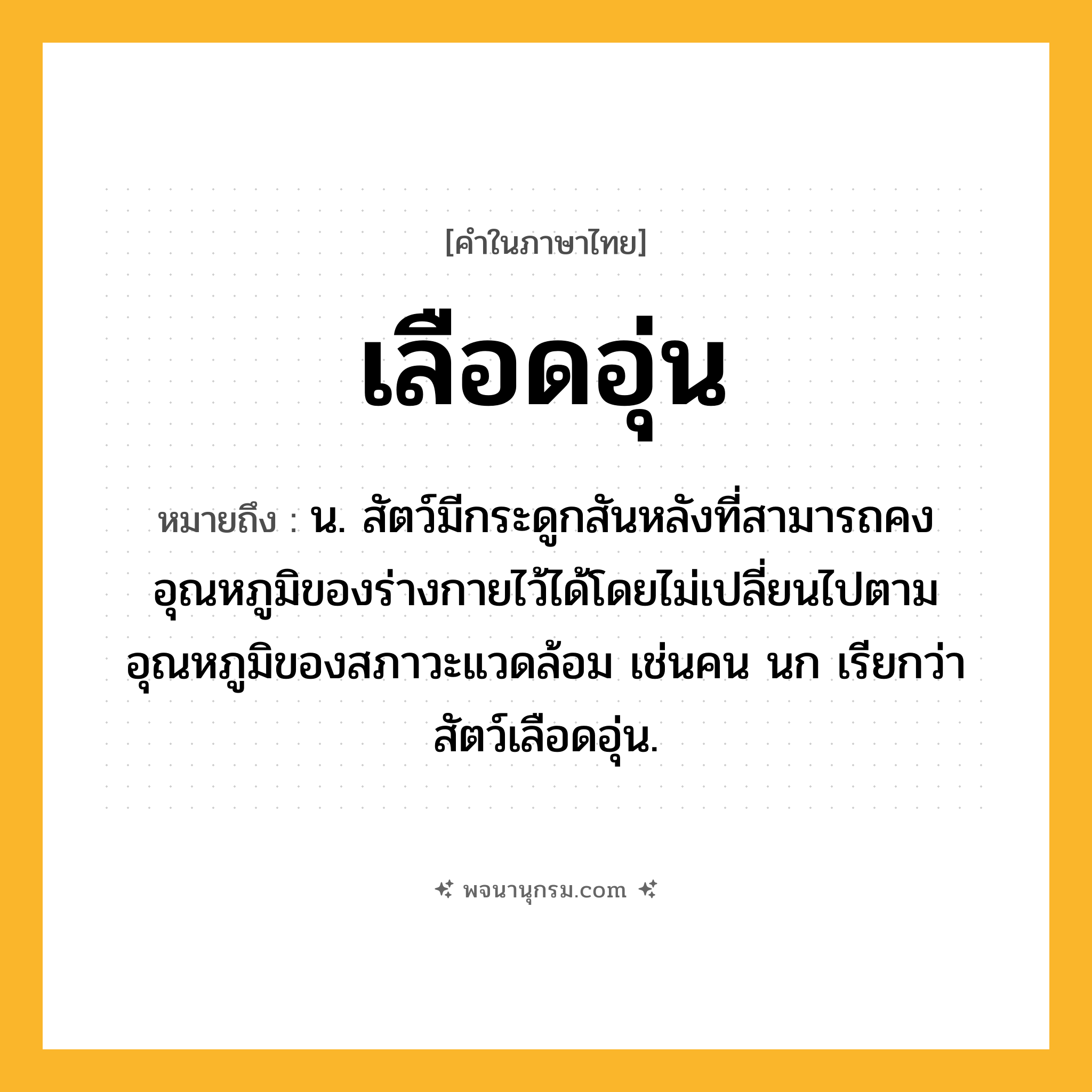 เลือดอุ่น ความหมาย หมายถึงอะไร?, คำในภาษาไทย เลือดอุ่น หมายถึง น. สัตว์มีกระดูกสันหลังที่สามารถคงอุณหภูมิของร่างกายไว้ได้โดยไม่เปลี่ยนไปตามอุณหภูมิของสภาวะแวดล้อม เช่นคน นก เรียกว่า สัตว์เลือดอุ่น.
