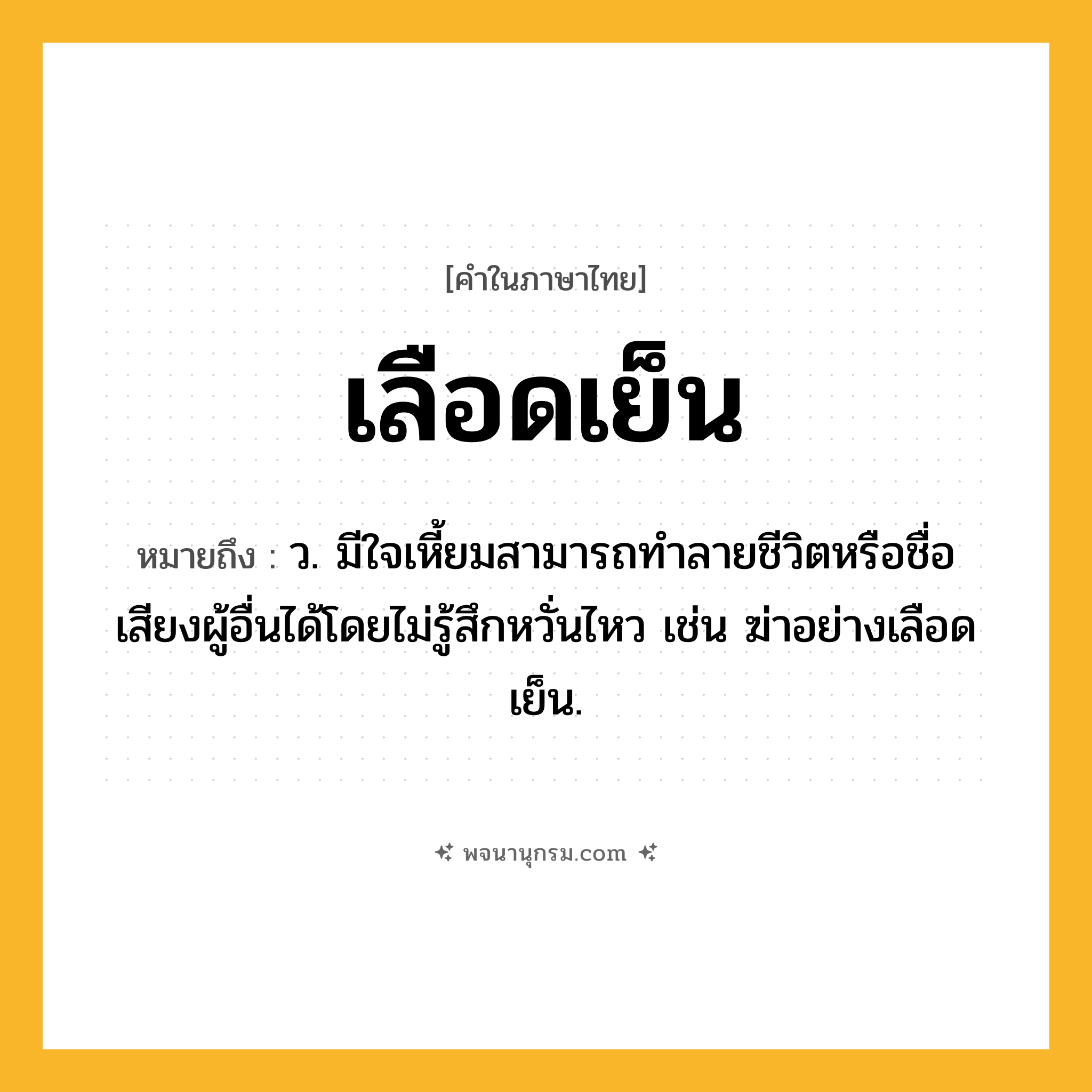 เลือดเย็น ความหมาย หมายถึงอะไร?, คำในภาษาไทย เลือดเย็น หมายถึง ว. มีใจเหี้ยมสามารถทำลายชีวิตหรือชื่อเสียงผู้อื่นได้โดยไม่รู้สึกหวั่นไหว เช่น ฆ่าอย่างเลือดเย็น.