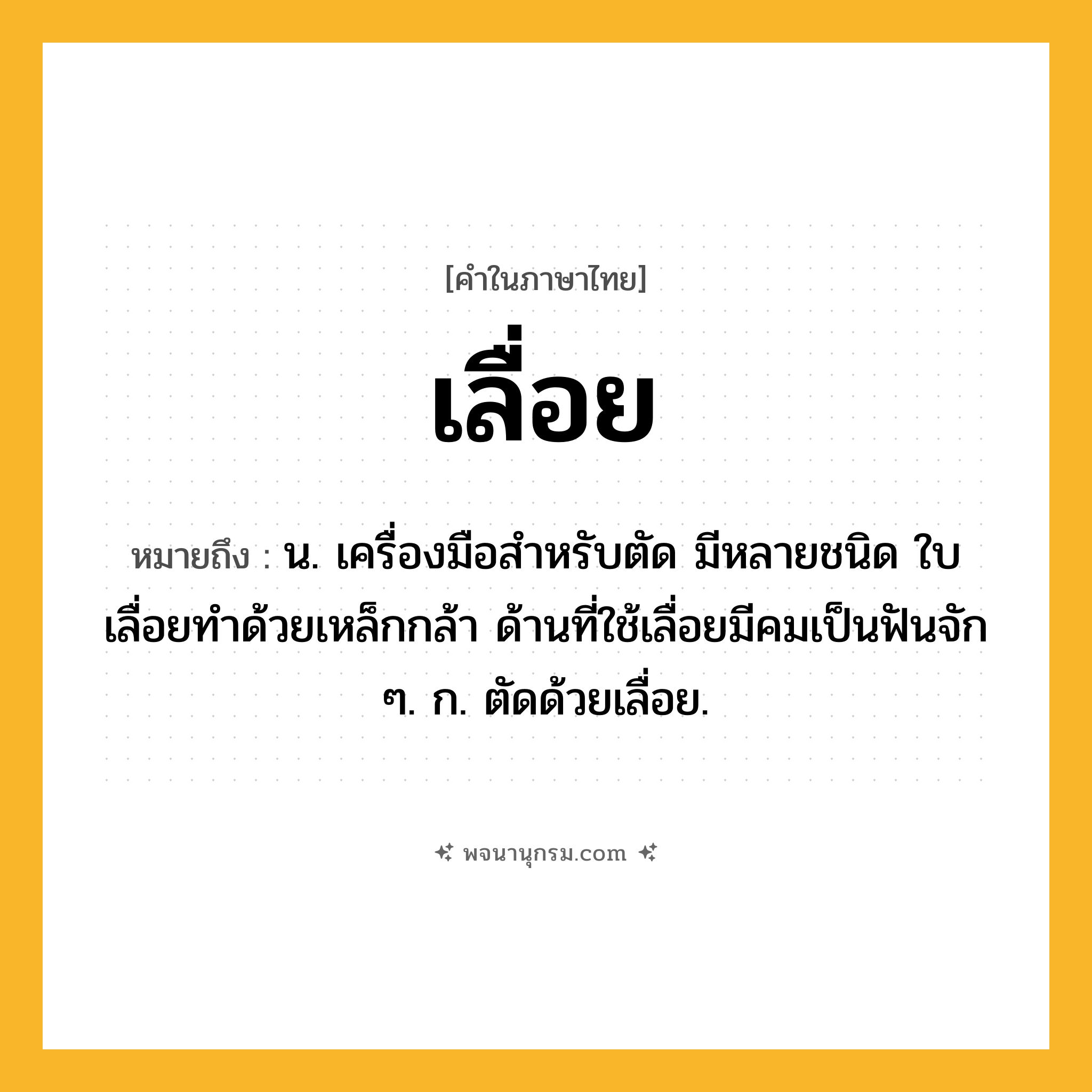 เลื่อย ความหมาย หมายถึงอะไร?, คำในภาษาไทย เลื่อย หมายถึง น. เครื่องมือสําหรับตัด มีหลายชนิด ใบเลื่อยทําด้วยเหล็กกล้า ด้านที่ใช้เลื่อยมีคมเป็นฟันจัก ๆ. ก. ตัดด้วยเลื่อย.