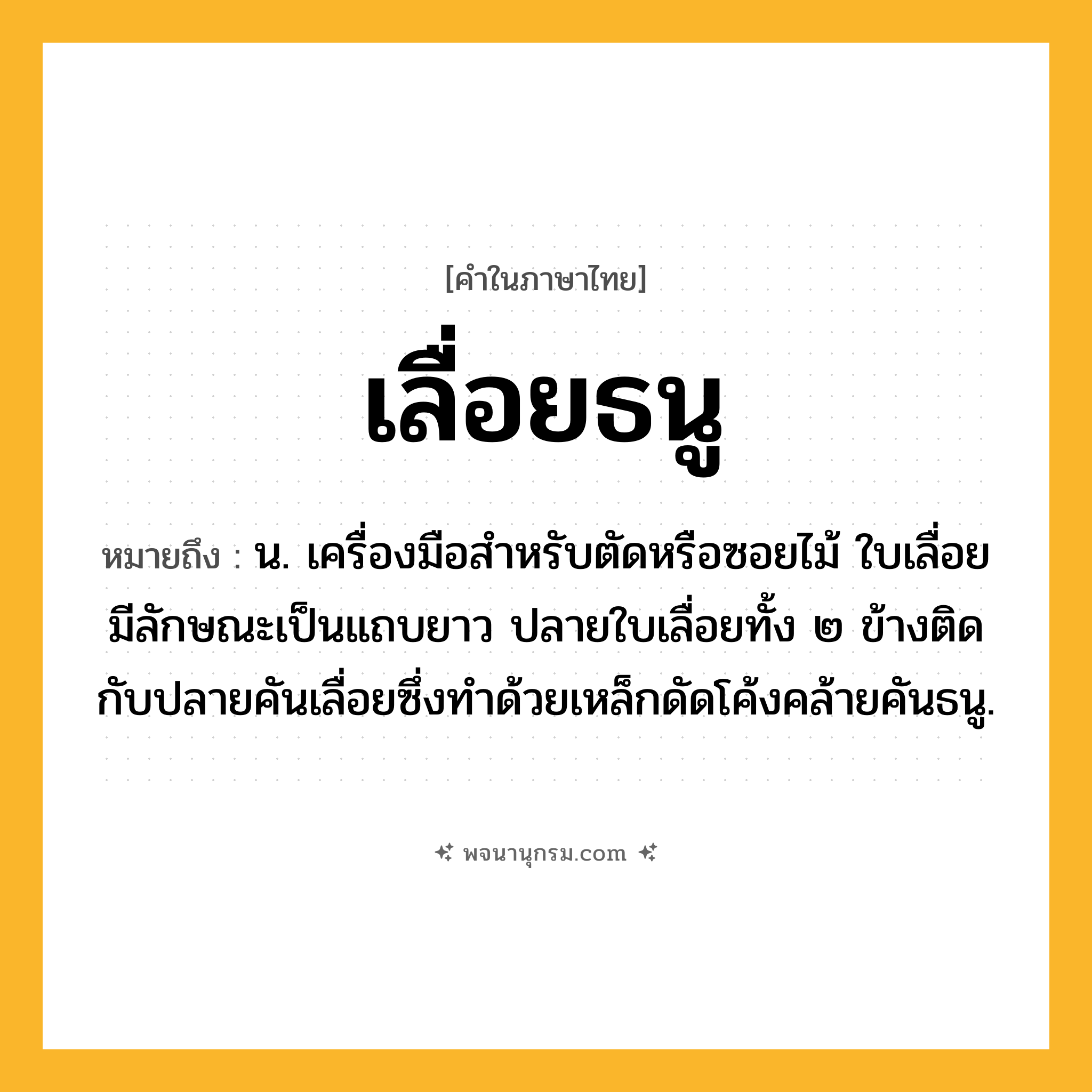 เลื่อยธนู ความหมาย หมายถึงอะไร?, คำในภาษาไทย เลื่อยธนู หมายถึง น. เครื่องมือสำหรับตัดหรือซอยไม้ ใบเลื่อยมีลักษณะเป็นแถบยาว ปลายใบเลื่อยทั้ง ๒ ข้างติดกับปลายคันเลื่อยซึ่งทำด้วยเหล็กดัดโค้งคล้ายคันธนู.