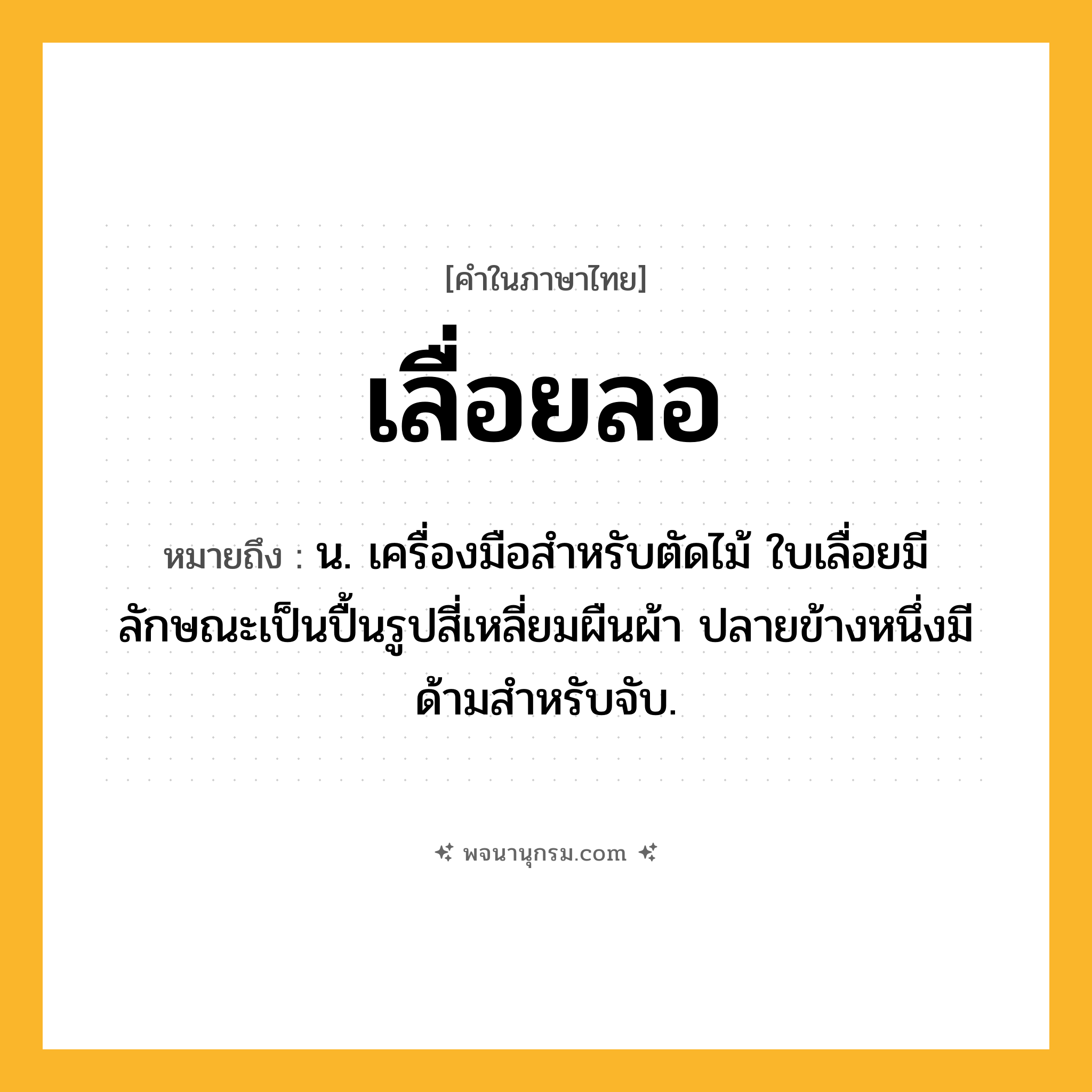 เลื่อยลอ ความหมาย หมายถึงอะไร?, คำในภาษาไทย เลื่อยลอ หมายถึง น. เครื่องมือสำหรับตัดไม้ ใบเลื่อยมีลักษณะเป็นปื้นรูปสี่เหลี่ยมผืนผ้า ปลายข้างหนึ่งมีด้ามสำหรับจับ.