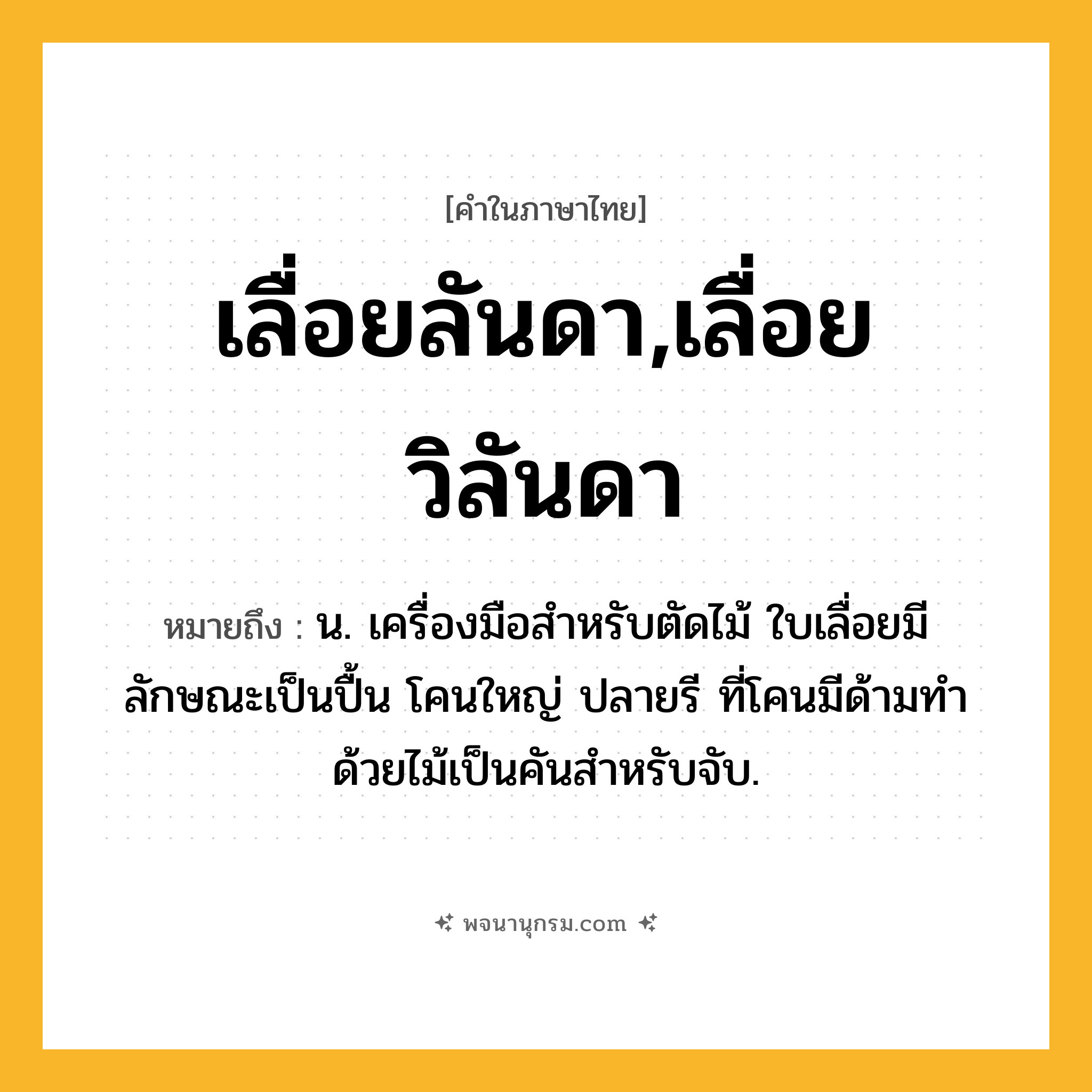 เลื่อยลันดา,เลื่อยวิลันดา ความหมาย หมายถึงอะไร?, คำในภาษาไทย เลื่อยลันดา,เลื่อยวิลันดา หมายถึง น. เครื่องมือสำหรับตัดไม้ ใบเลื่อยมีลักษณะเป็นปื้น โคนใหญ่ ปลายรี ที่โคนมีด้ามทำด้วยไม้เป็นคันสำหรับจับ.