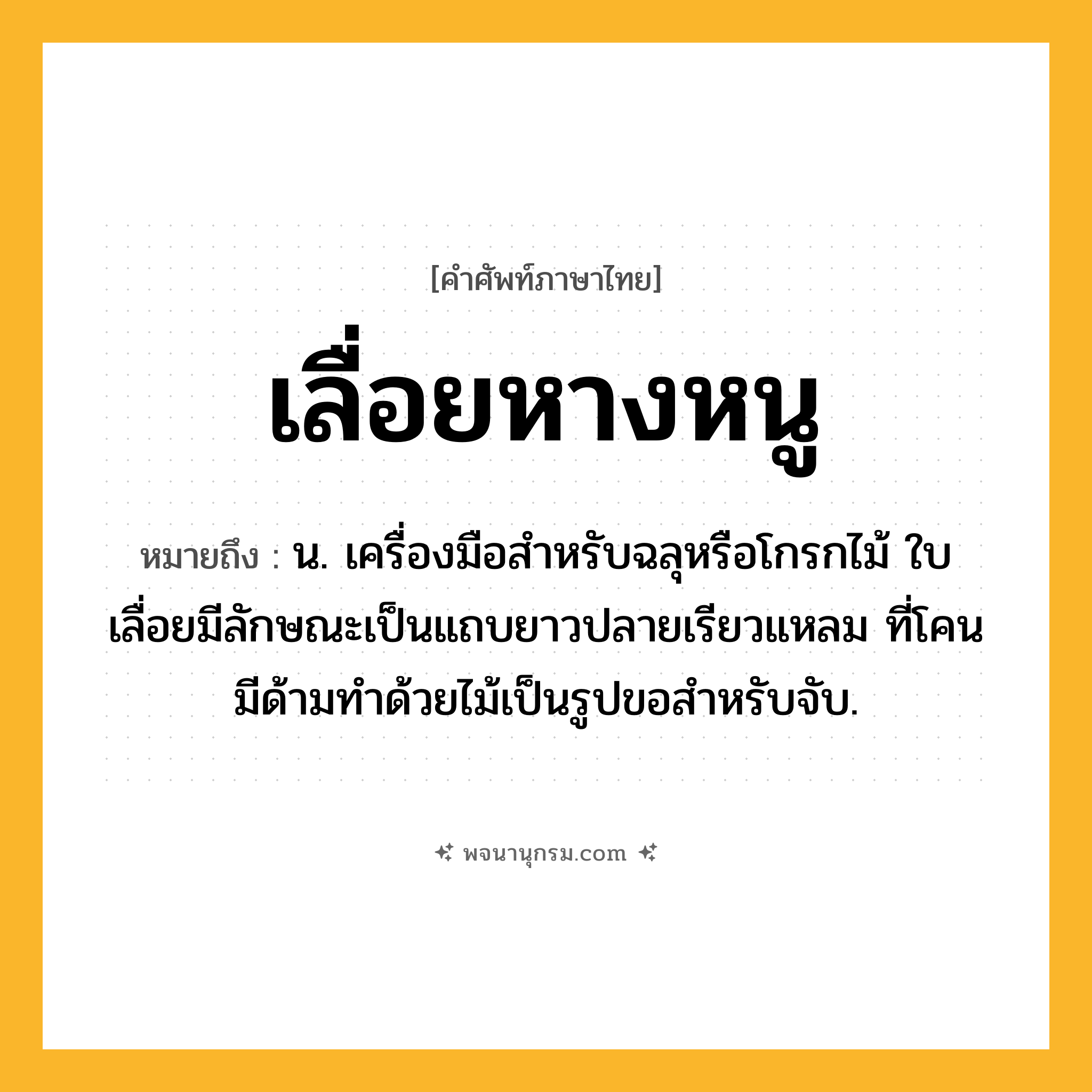 เลื่อยหางหนู ความหมาย หมายถึงอะไร?, คำในภาษาไทย เลื่อยหางหนู หมายถึง น. เครื่องมือสำหรับฉลุหรือโกรกไม้ ใบเลื่อยมีลักษณะเป็นแถบยาวปลายเรียวแหลม ที่โคนมีด้ามทำด้วยไม้เป็นรูปขอสำหรับจับ.