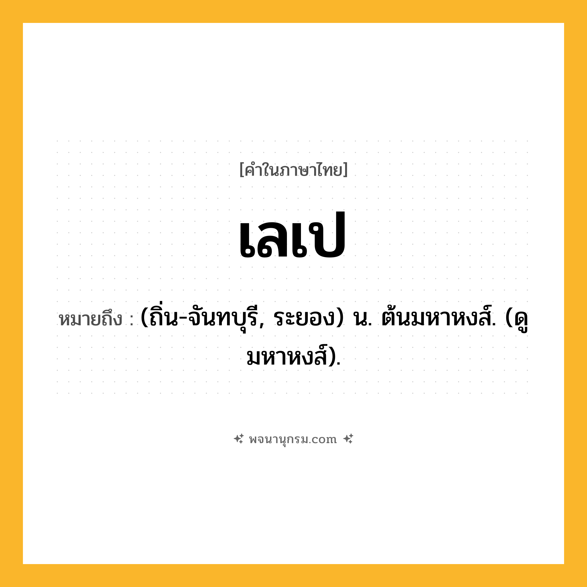 เลเป ความหมาย หมายถึงอะไร?, คำในภาษาไทย เลเป หมายถึง (ถิ่น-จันทบุรี, ระยอง) น. ต้นมหาหงส์. (ดู มหาหงส์).