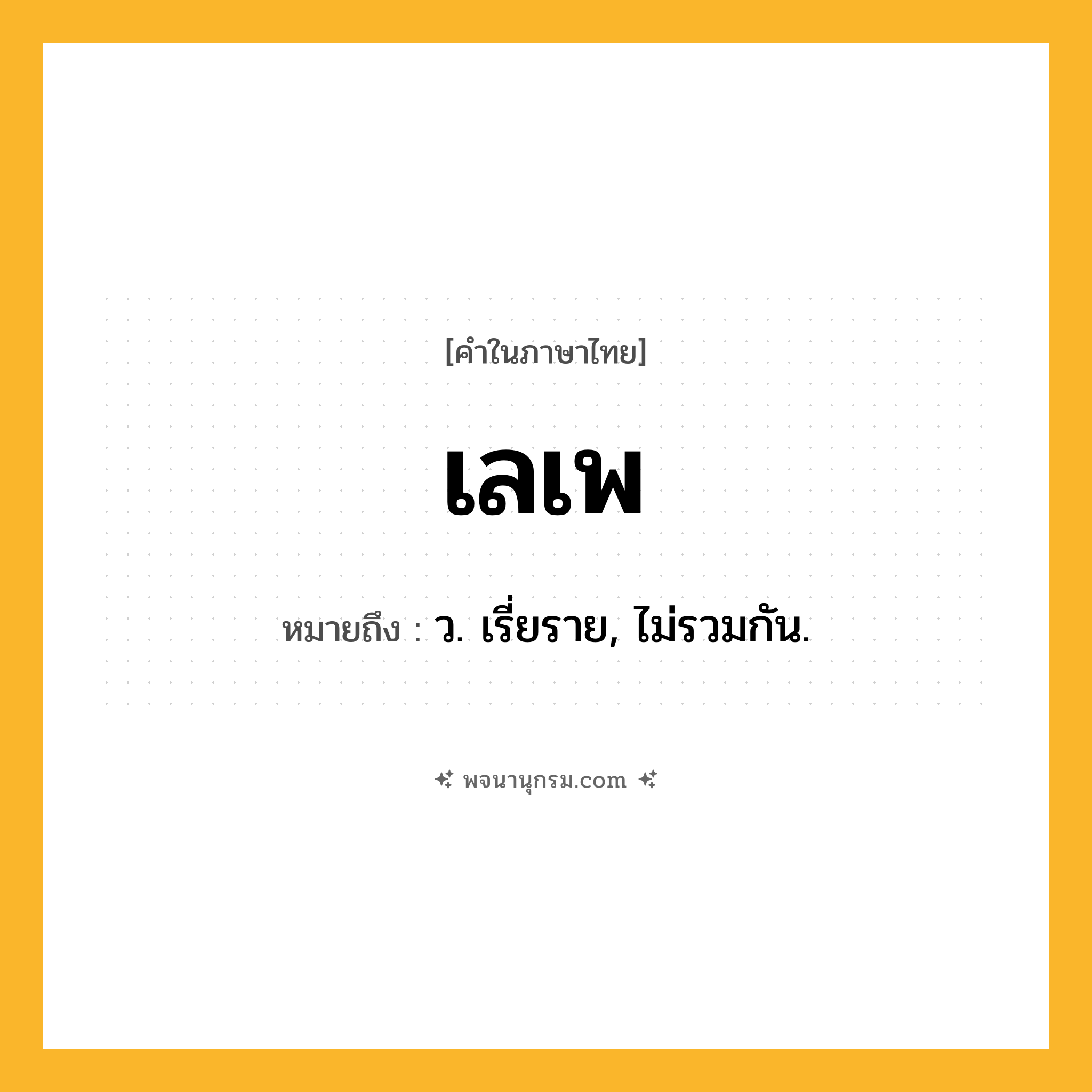 เลเพ ความหมาย หมายถึงอะไร?, คำในภาษาไทย เลเพ หมายถึง ว. เรี่ยราย, ไม่รวมกัน.