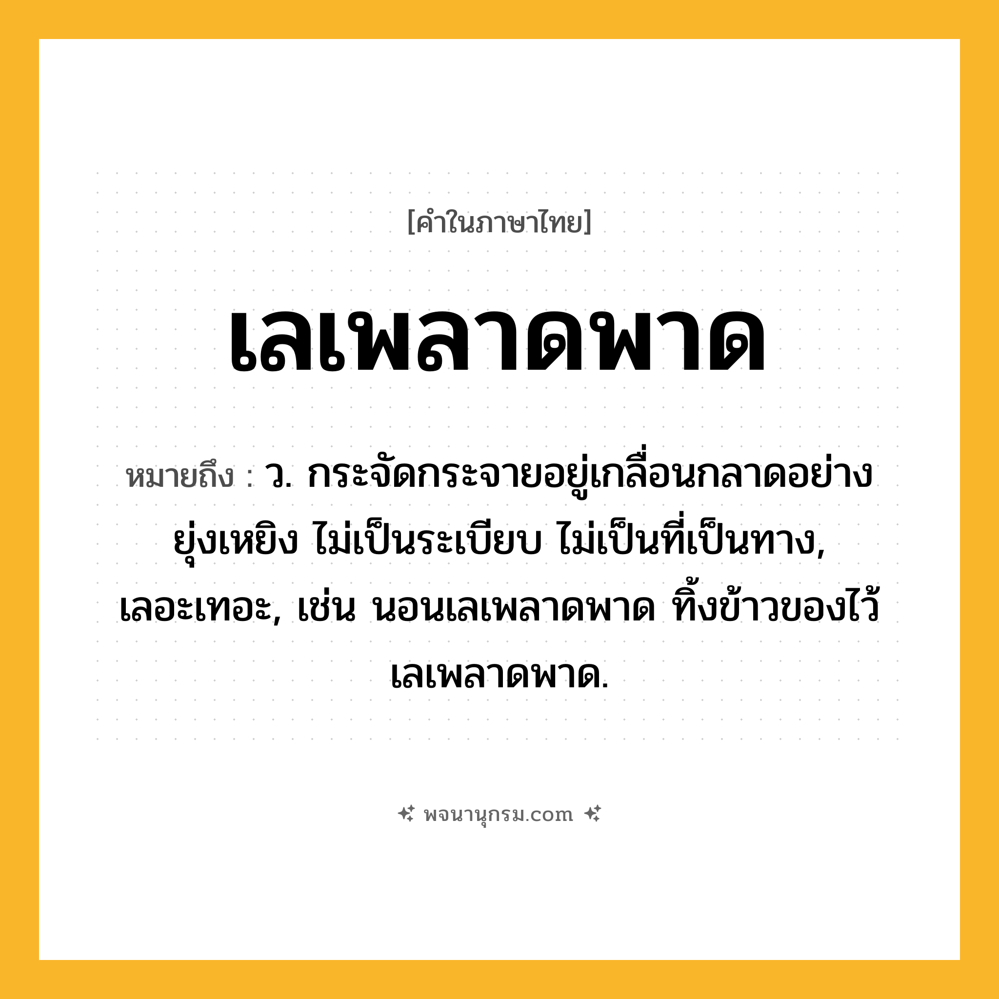 เลเพลาดพาด ความหมาย หมายถึงอะไร?, คำในภาษาไทย เลเพลาดพาด หมายถึง ว. กระจัดกระจายอยู่เกลื่อนกลาดอย่างยุ่งเหยิง ไม่เป็นระเบียบ ไม่เป็นที่เป็นทาง, เลอะเทอะ, เช่น นอนเลเพลาดพาด ทิ้งข้าวของไว้เลเพลาดพาด.