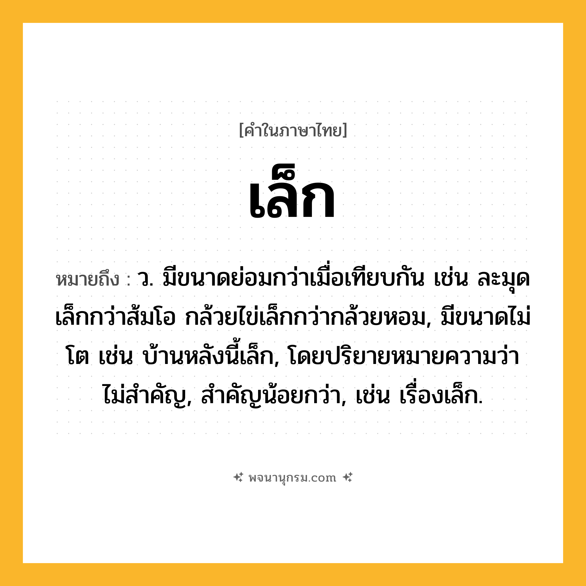 เล็ก ความหมาย หมายถึงอะไร?, คำในภาษาไทย เล็ก หมายถึง ว. มีขนาดย่อมกว่าเมื่อเทียบกัน เช่น ละมุดเล็กกว่าส้มโอ กล้วยไข่เล็กกว่ากล้วยหอม, มีขนาดไม่โต เช่น บ้านหลังนี้เล็ก, โดยปริยายหมายความว่า ไม่สําคัญ, สําคัญน้อยกว่า, เช่น เรื่องเล็ก.