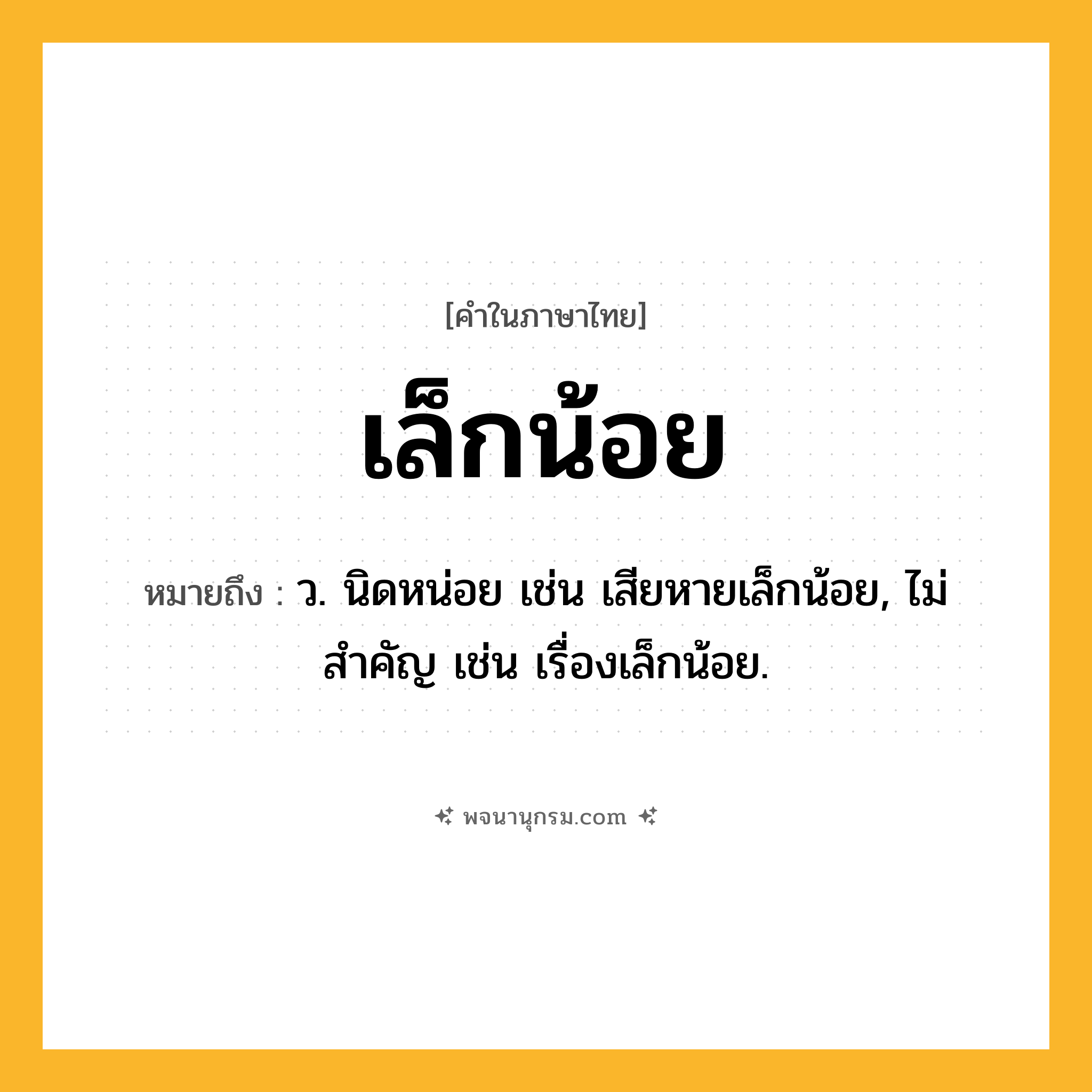 เล็กน้อย ความหมาย หมายถึงอะไร?, คำในภาษาไทย เล็กน้อย หมายถึง ว. นิดหน่อย เช่น เสียหายเล็กน้อย, ไม่สําคัญ เช่น เรื่องเล็กน้อย.