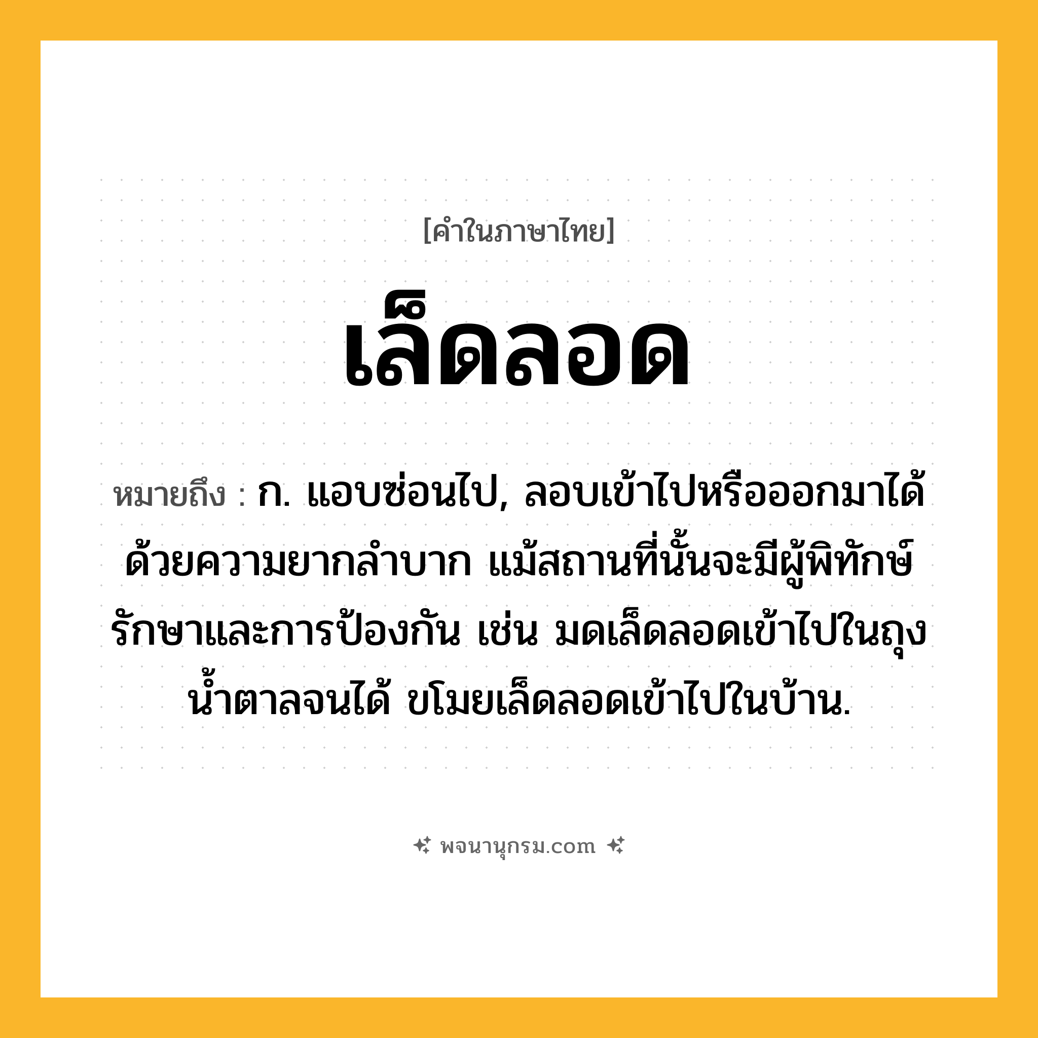 เล็ดลอด ความหมาย หมายถึงอะไร?, คำในภาษาไทย เล็ดลอด หมายถึง ก. แอบซ่อนไป, ลอบเข้าไปหรือออกมาได้ด้วยความยากลําบาก แม้สถานที่นั้นจะมีผู้พิทักษ์รักษาและการป้องกัน เช่น มดเล็ดลอดเข้าไปในถุงน้ำตาลจนได้ ขโมยเล็ดลอดเข้าไปในบ้าน.
