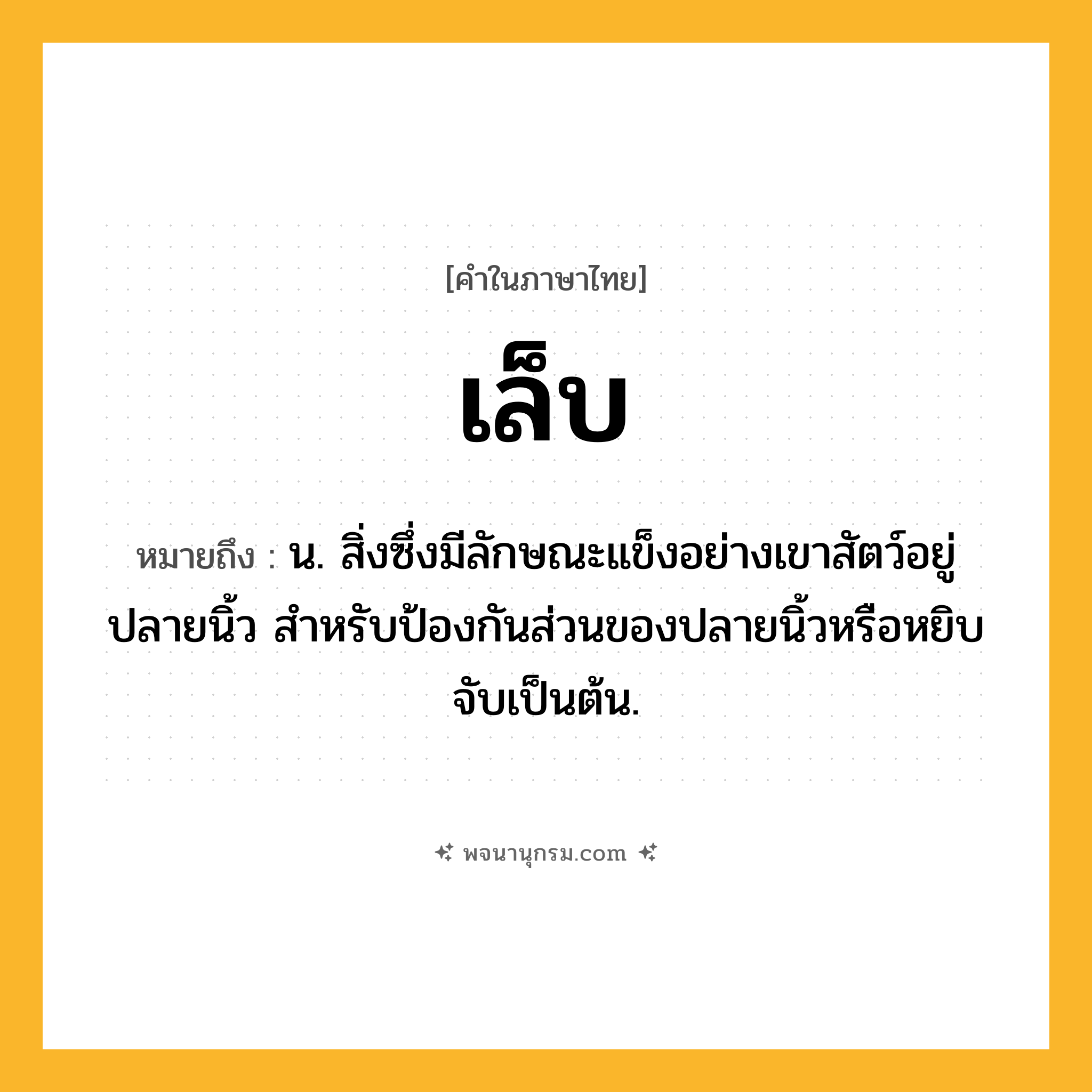 เล็บ ความหมาย หมายถึงอะไร?, คำในภาษาไทย เล็บ หมายถึง น. สิ่งซึ่งมีลักษณะแข็งอย่างเขาสัตว์อยู่ปลายนิ้ว สําหรับป้องกันส่วนของปลายนิ้วหรือหยิบจับเป็นต้น.