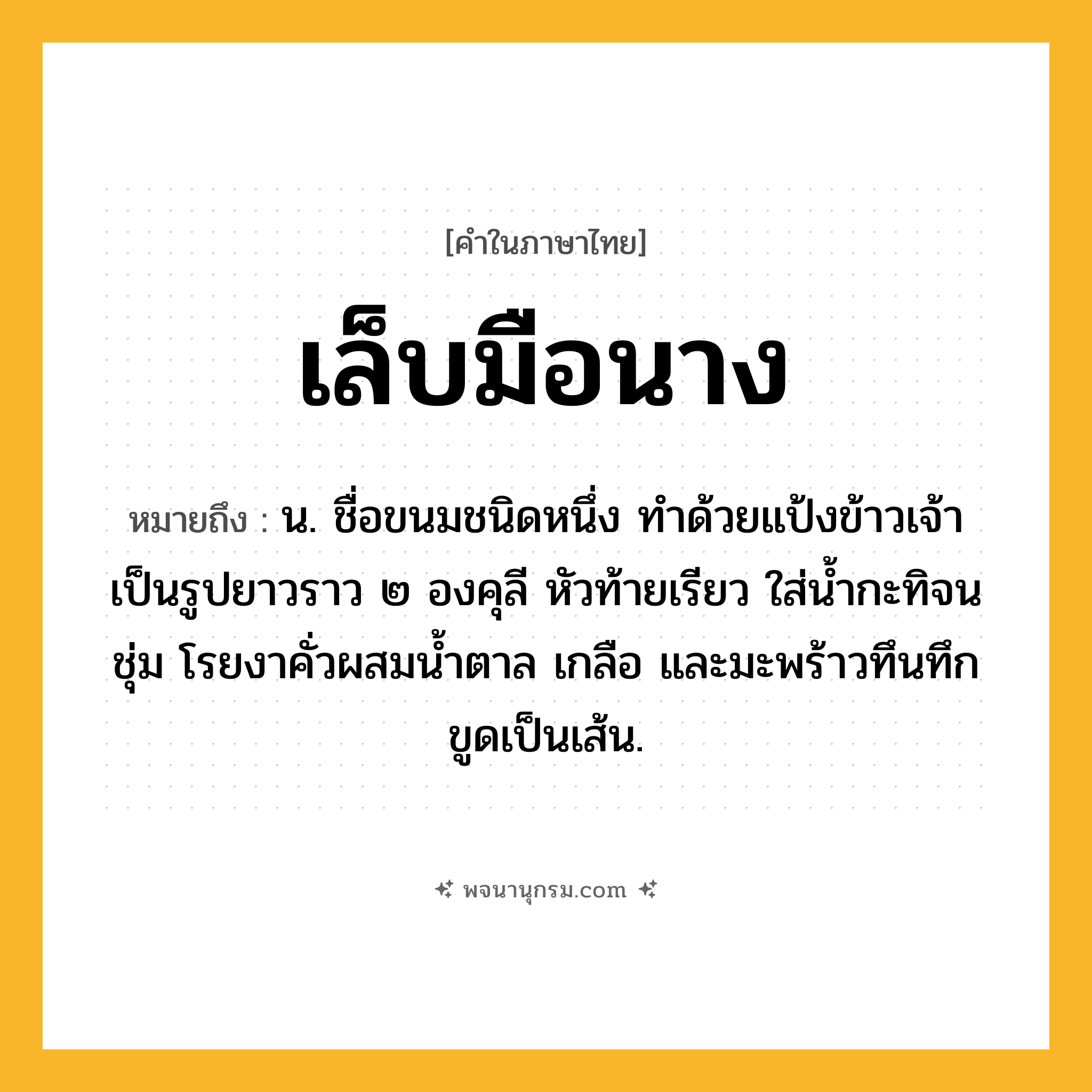 เล็บมือนาง ความหมาย หมายถึงอะไร?, คำในภาษาไทย เล็บมือนาง หมายถึง น. ชื่อขนมชนิดหนึ่ง ทําด้วยแป้งข้าวเจ้าเป็นรูปยาวราว ๒ องคุลี หัวท้ายเรียว ใส่น้ำกะทิจนชุ่ม โรยงาคั่วผสมน้ำตาล เกลือ และมะพร้าวทึนทึกขูดเป็นเส้น.