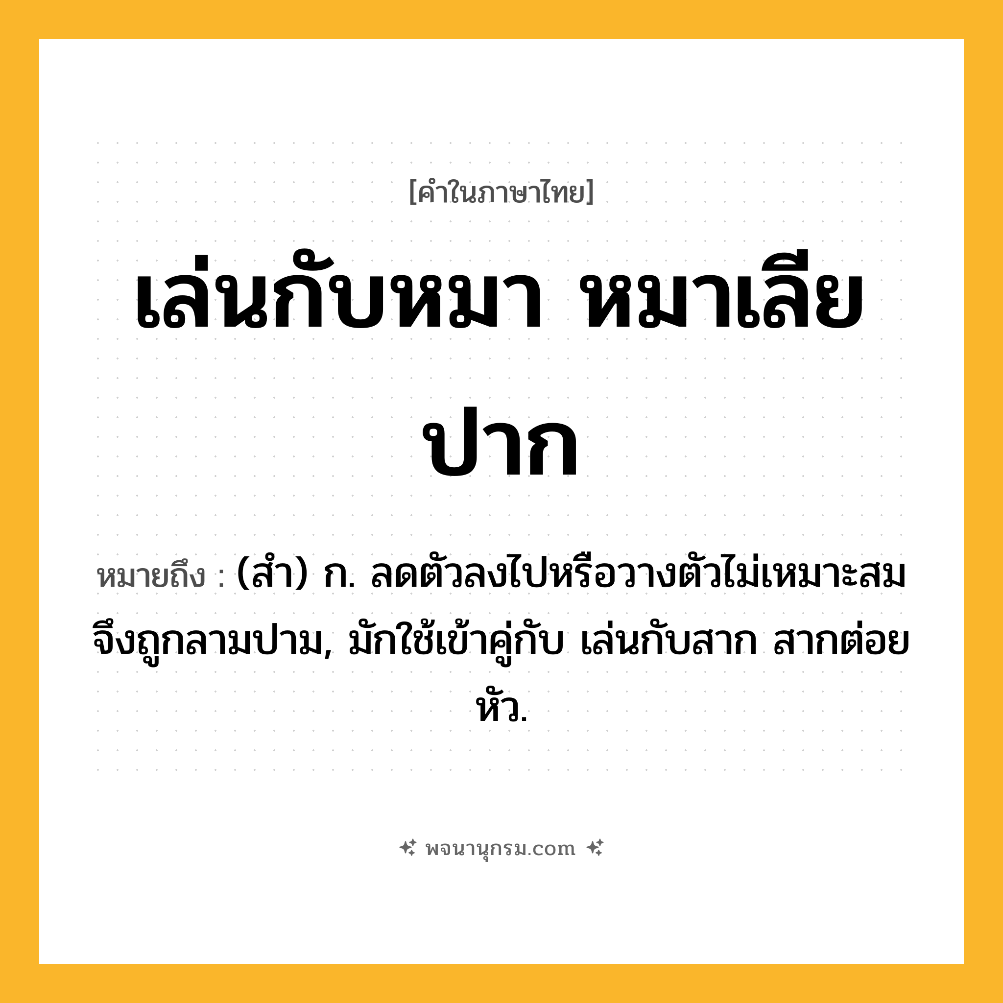 เล่นกับหมา หมาเลียปาก ความหมาย หมายถึงอะไร?, คำในภาษาไทย เล่นกับหมา หมาเลียปาก หมายถึง (สำ) ก. ลดตัวลงไปหรือวางตัวไม่เหมาะสมจึงถูกลามปาม, มักใช้เข้าคู่กับ เล่นกับสาก สากต่อยหัว.
