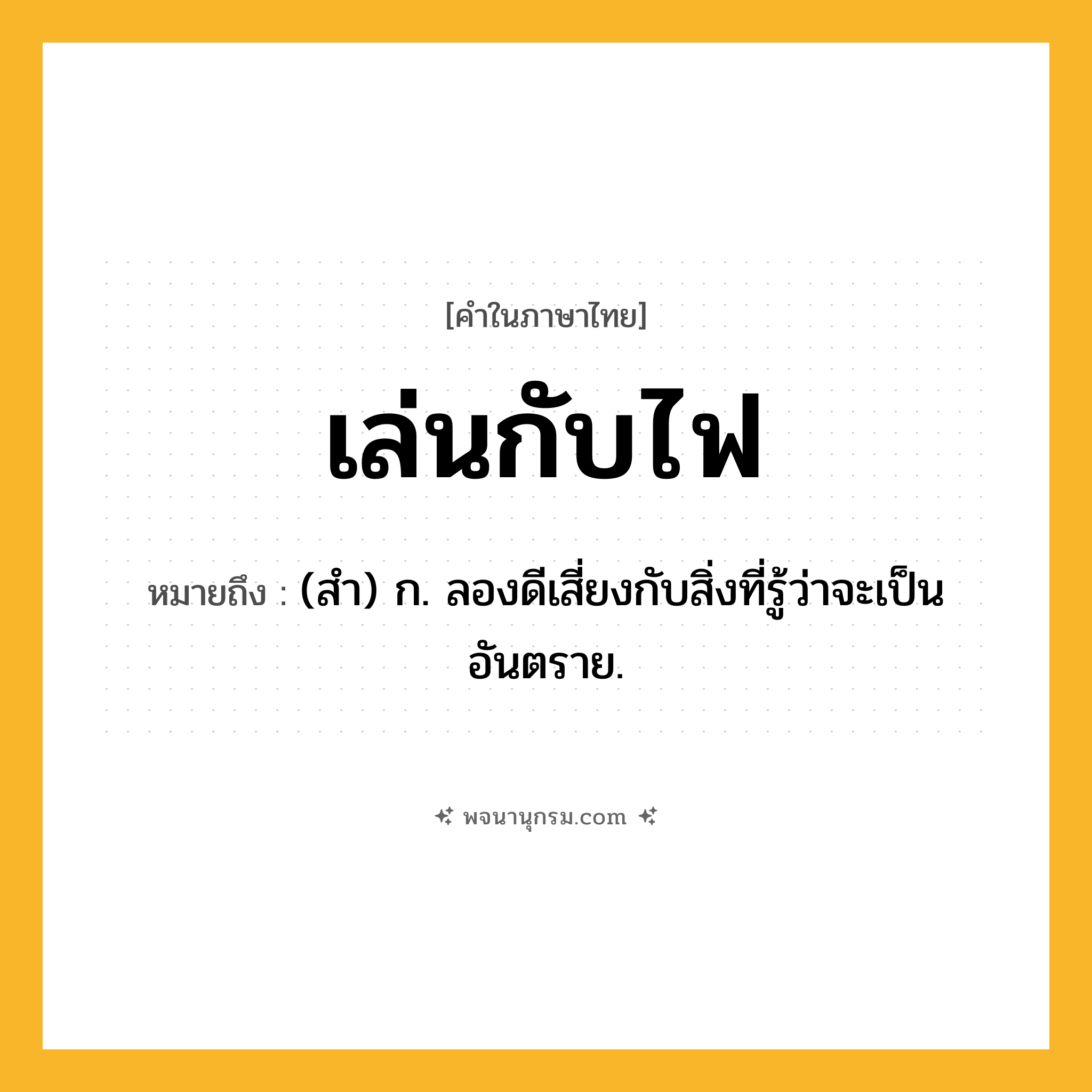 เล่นกับไฟ ความหมาย หมายถึงอะไร?, คำในภาษาไทย เล่นกับไฟ หมายถึง (สำ) ก. ลองดีเสี่ยงกับสิ่งที่รู้ว่าจะเป็นอันตราย.