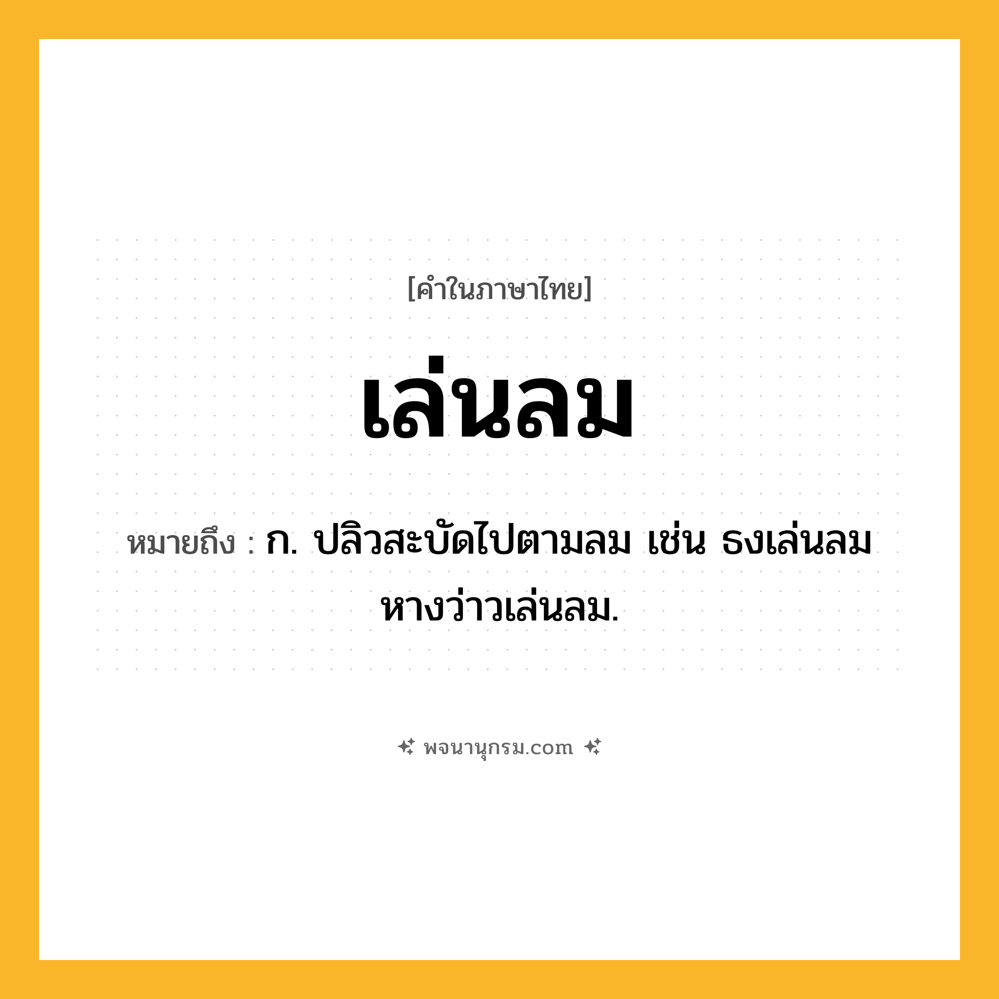 เล่นลม ความหมาย หมายถึงอะไร?, คำในภาษาไทย เล่นลม หมายถึง ก. ปลิวสะบัดไปตามลม เช่น ธงเล่นลม หางว่าวเล่นลม.