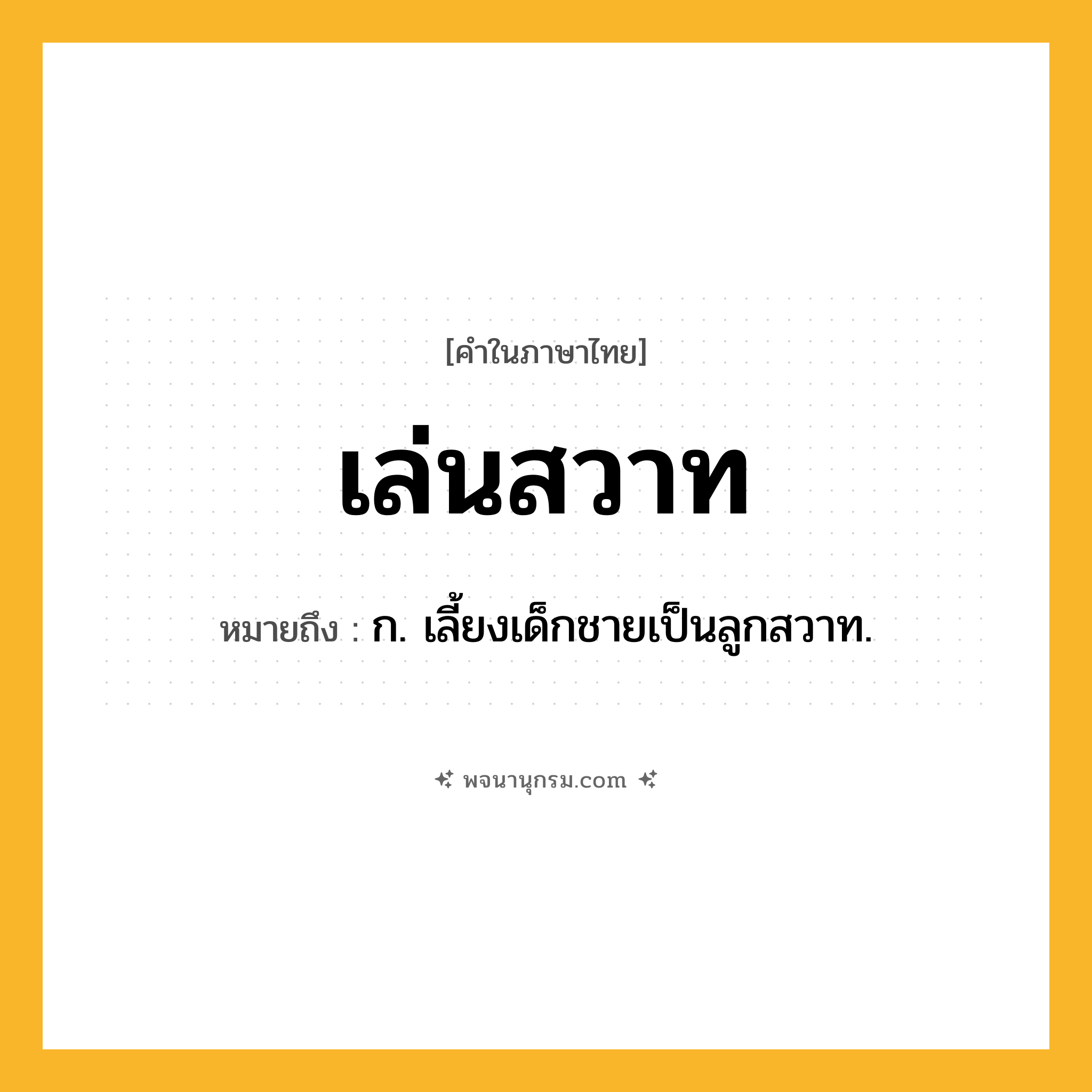 เล่นสวาท ความหมาย หมายถึงอะไร?, คำในภาษาไทย เล่นสวาท หมายถึง ก. เลี้ยงเด็กชายเป็นลูกสวาท.