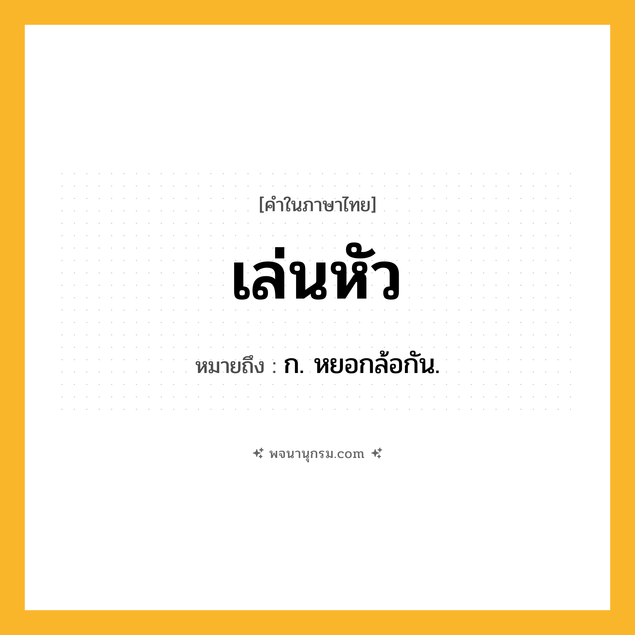เล่นหัว ความหมาย หมายถึงอะไร?, คำในภาษาไทย เล่นหัว หมายถึง ก. หยอกล้อกัน.