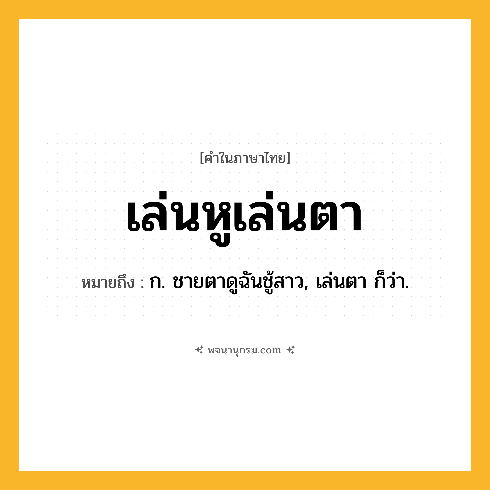 เล่นหูเล่นตา ความหมาย หมายถึงอะไร?, คำในภาษาไทย เล่นหูเล่นตา หมายถึง ก. ชายตาดูฉันชู้สาว, เล่นตา ก็ว่า.