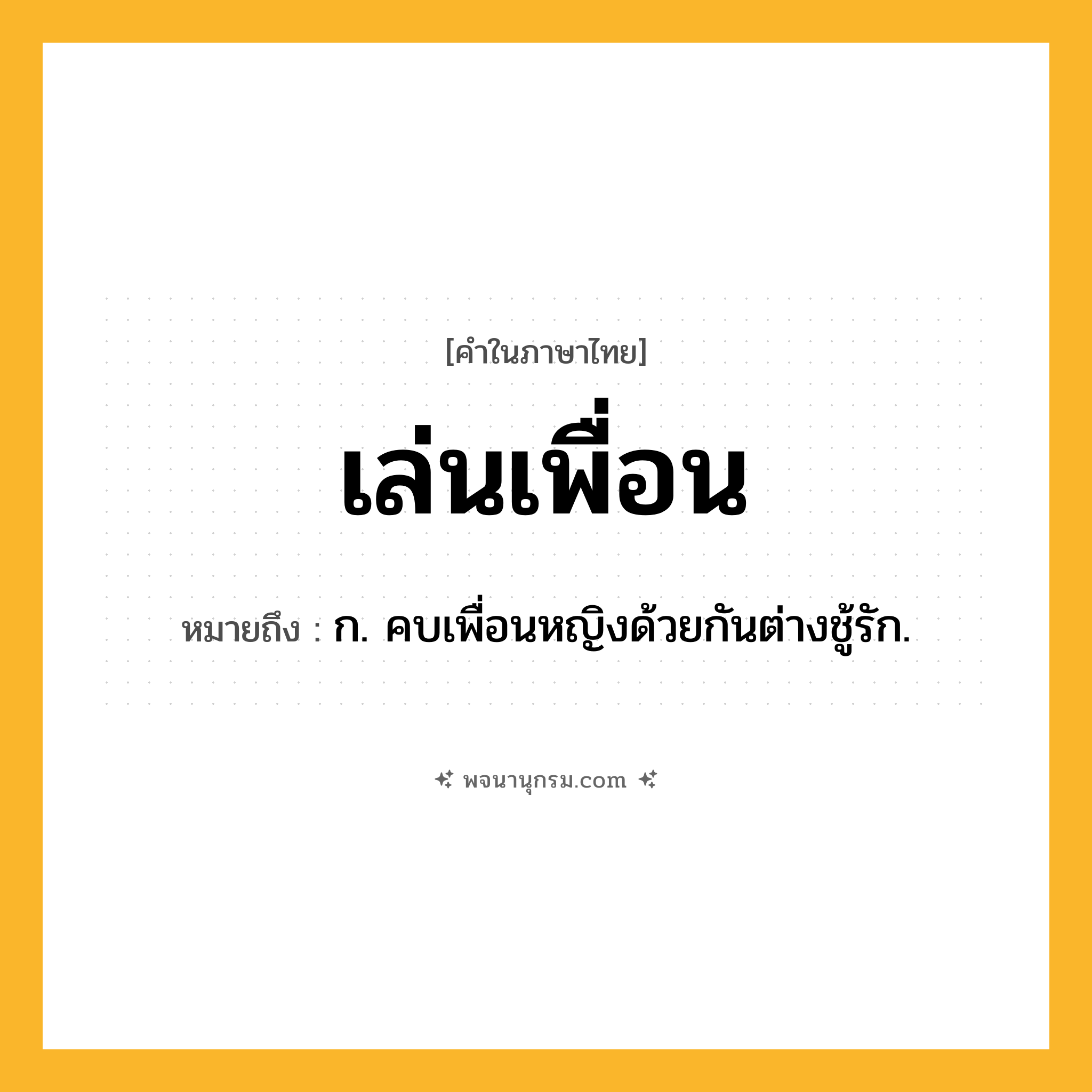 เล่นเพื่อน ความหมาย หมายถึงอะไร?, คำในภาษาไทย เล่นเพื่อน หมายถึง ก. คบเพื่อนหญิงด้วยกันต่างชู้รัก.