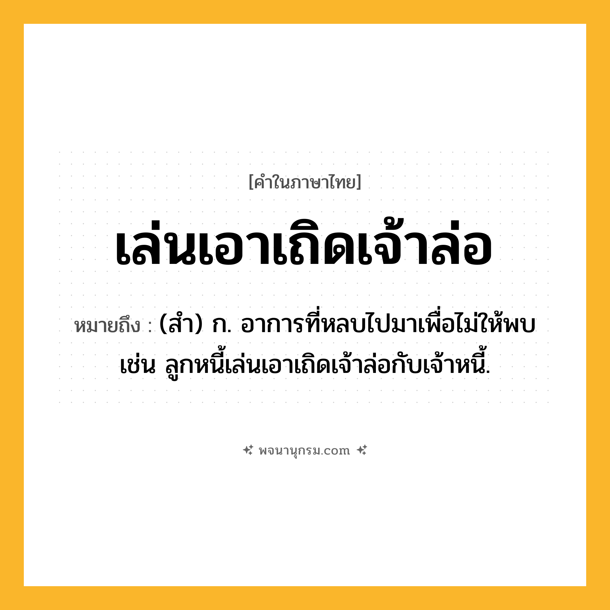 เล่นเอาเถิดเจ้าล่อ ความหมาย หมายถึงอะไร?, คำในภาษาไทย เล่นเอาเถิดเจ้าล่อ หมายถึง (สำ) ก. อาการที่หลบไปมาเพื่อไม่ให้พบ เช่น ลูกหนี้เล่นเอาเถิดเจ้าล่อกับเจ้าหนี้.