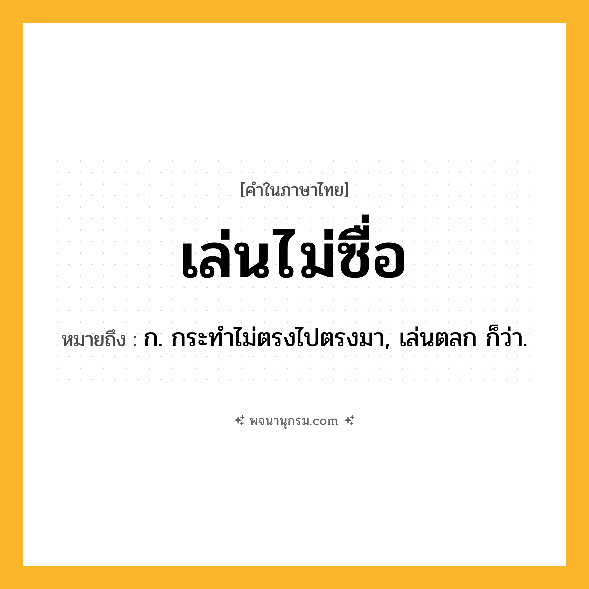 เล่นไม่ซื่อ ความหมาย หมายถึงอะไร?, คำในภาษาไทย เล่นไม่ซื่อ หมายถึง ก. กระทำไม่ตรงไปตรงมา, เล่นตลก ก็ว่า.