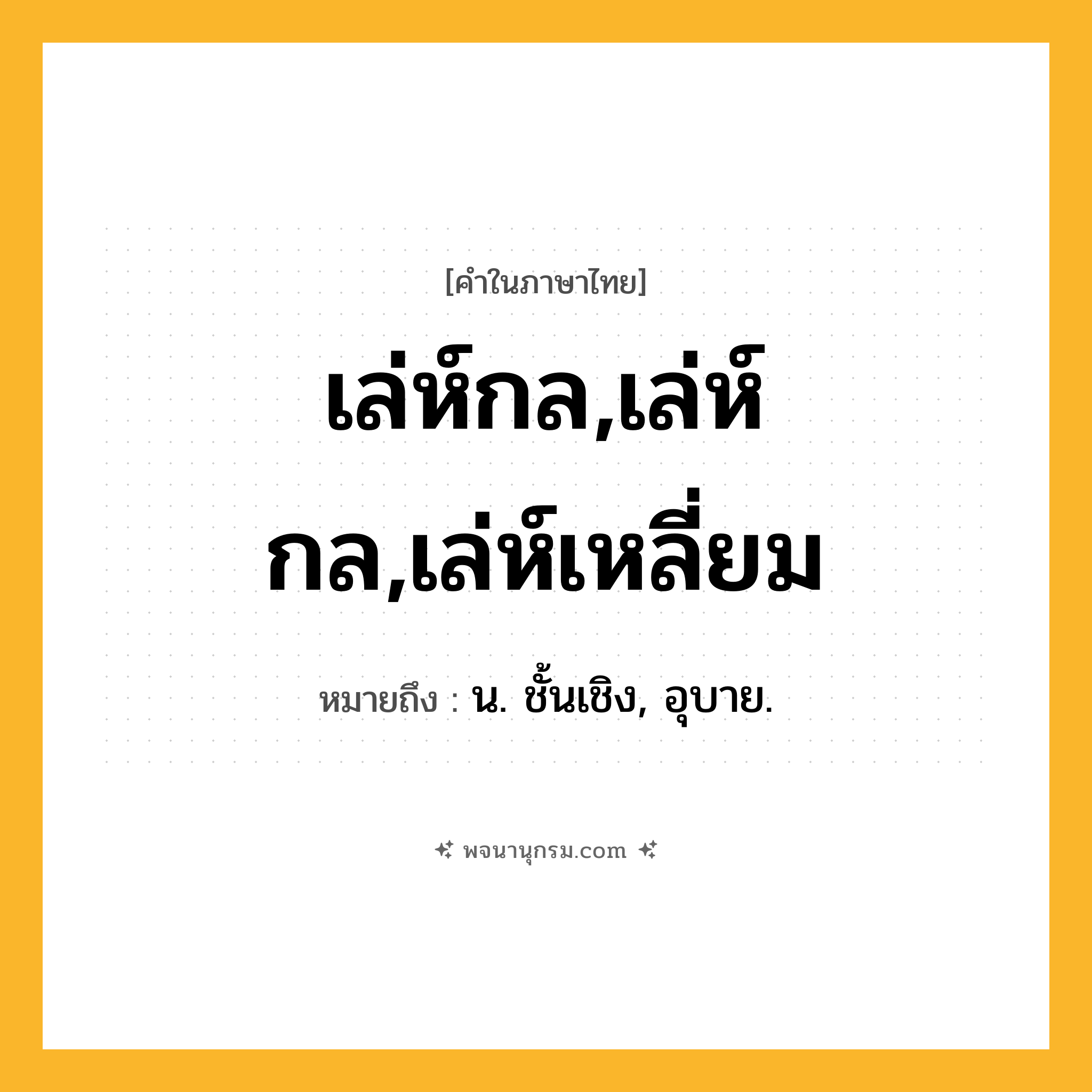 เล่ห์กล,เล่ห์กล,เล่ห์เหลี่ยม ความหมาย หมายถึงอะไร?, คำในภาษาไทย เล่ห์กล,เล่ห์กล,เล่ห์เหลี่ยม หมายถึง น. ชั้นเชิง, อุบาย.