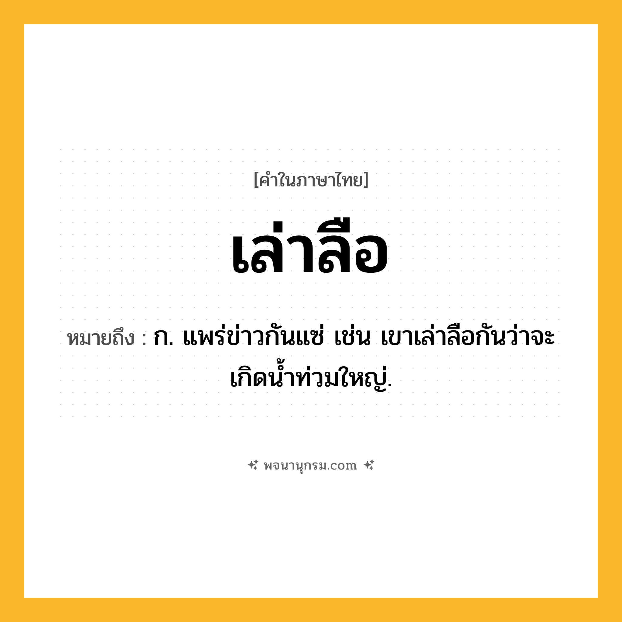 เล่าลือ ความหมาย หมายถึงอะไร?, คำในภาษาไทย เล่าลือ หมายถึง ก. แพร่ข่าวกันแซ่ เช่น เขาเล่าลือกันว่าจะเกิดน้ำท่วมใหญ่.