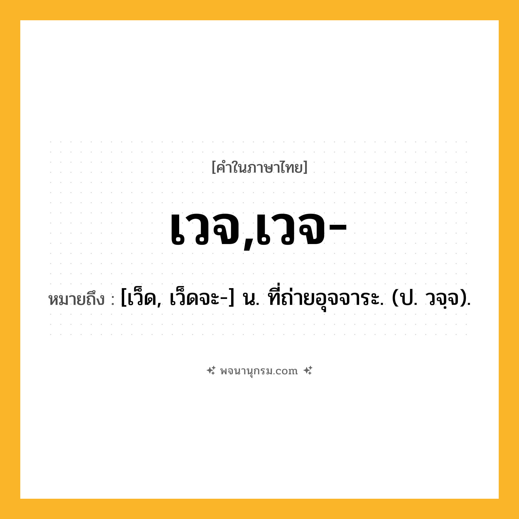 เวจ,เวจ- ความหมาย หมายถึงอะไร?, คำในภาษาไทย เวจ,เวจ- หมายถึง [เว็ด, เว็ดจะ-] น. ที่ถ่ายอุจจาระ. (ป. วจฺจ).