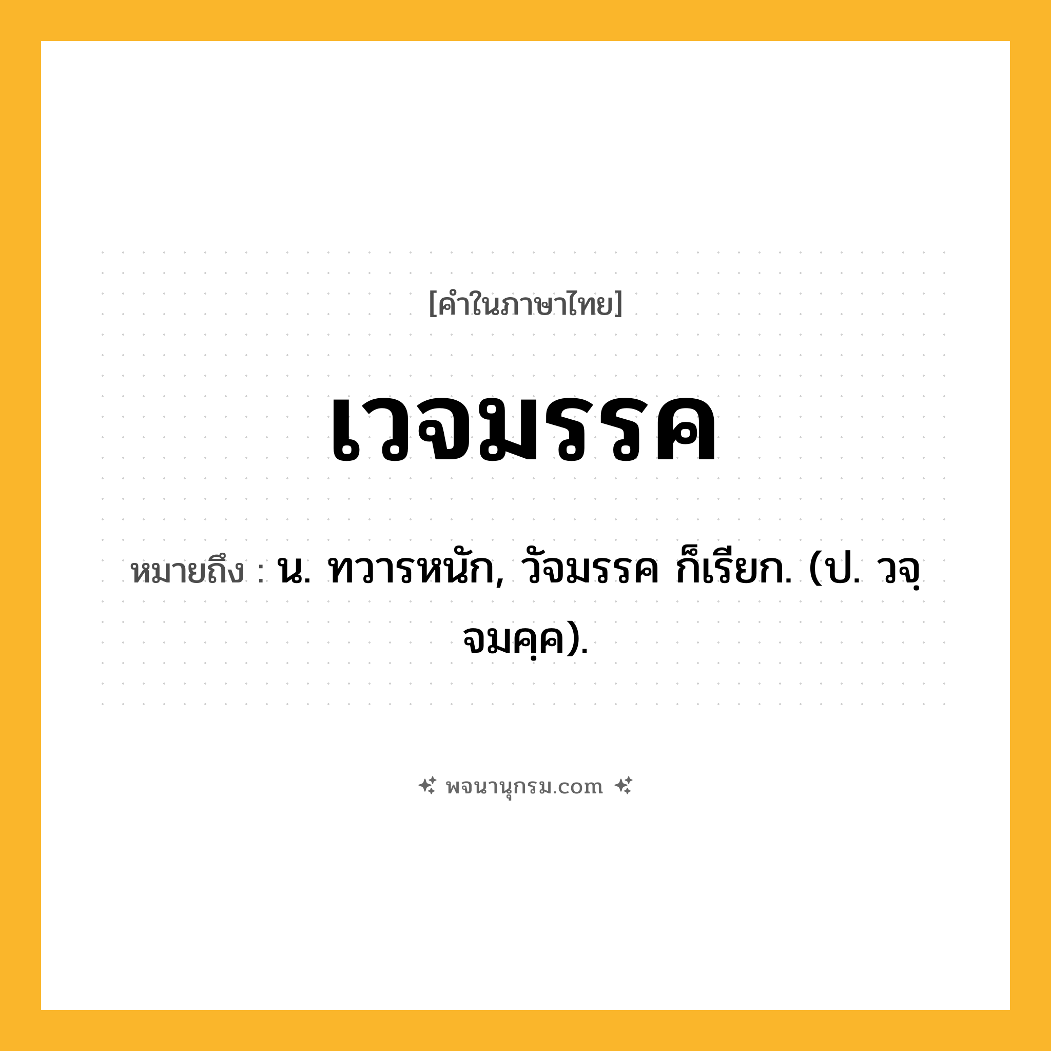 เวจมรรค ความหมาย หมายถึงอะไร?, คำในภาษาไทย เวจมรรค หมายถึง น. ทวารหนัก, วัจมรรค ก็เรียก. (ป. วจฺจมคฺค).