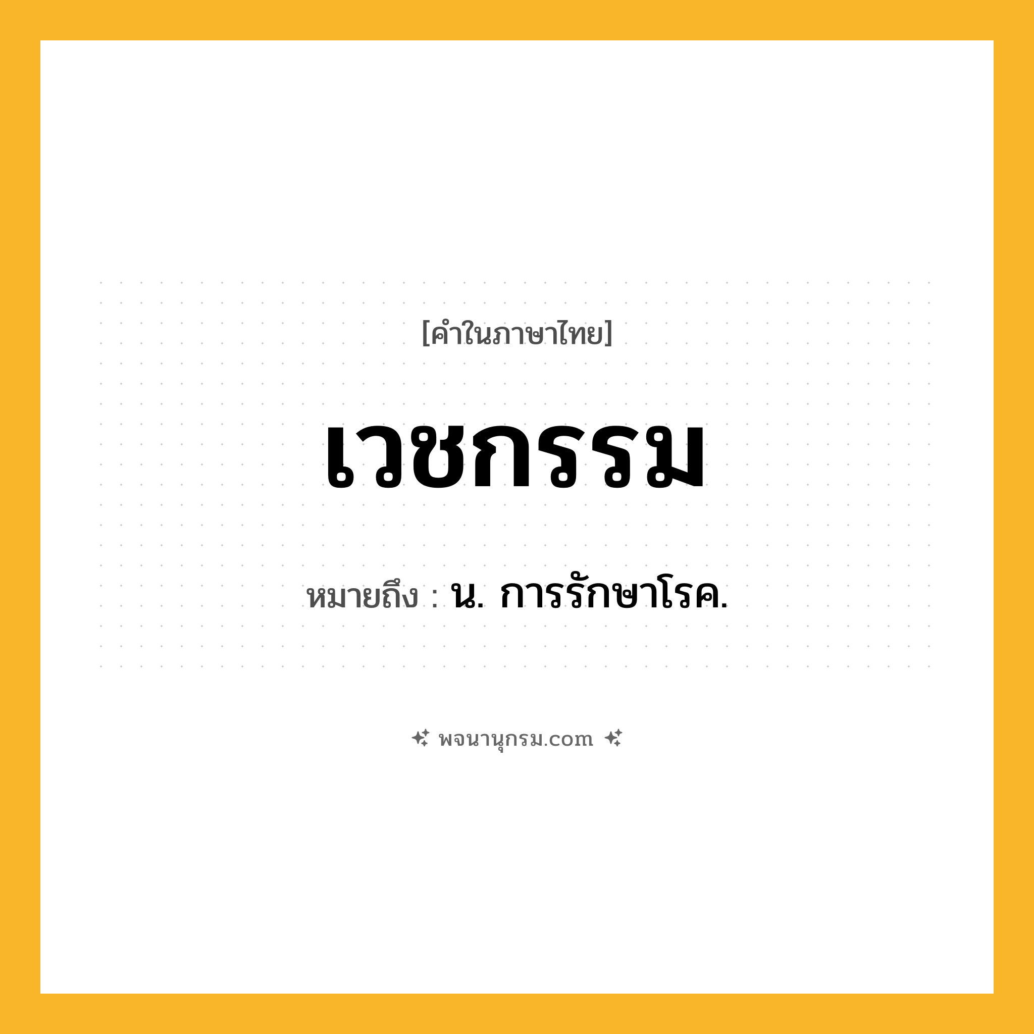 เวชกรรม ความหมาย หมายถึงอะไร?, คำในภาษาไทย เวชกรรม หมายถึง น. การรักษาโรค.