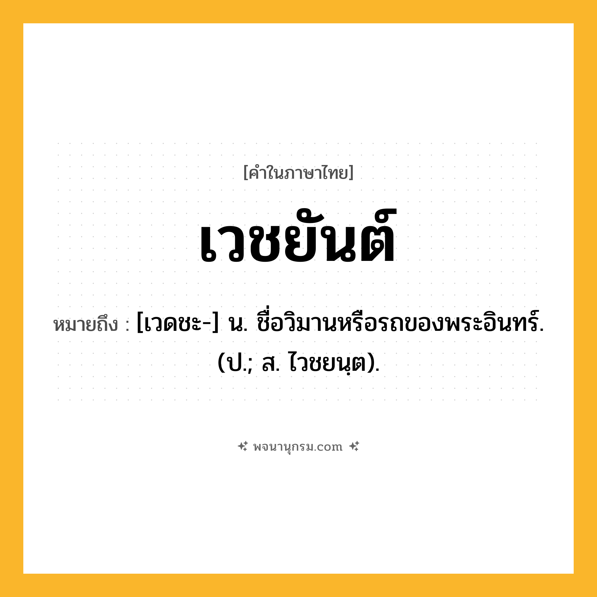 เวชยันต์ ความหมาย หมายถึงอะไร?, คำในภาษาไทย เวชยันต์ หมายถึง [เวดชะ-] น. ชื่อวิมานหรือรถของพระอินทร์. (ป.; ส. ไวชยนฺต).
