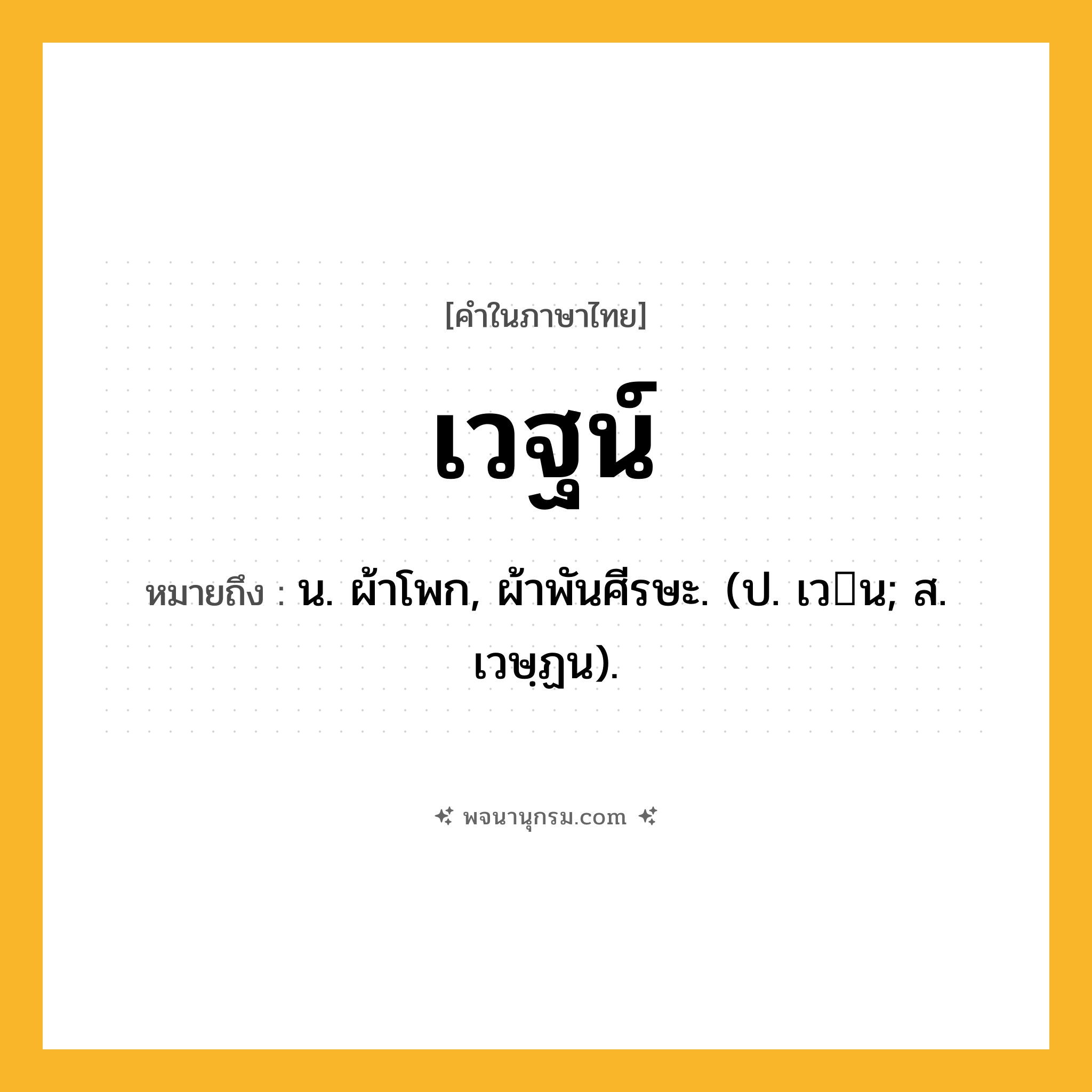 เวฐน์ ความหมาย หมายถึงอะไร?, คำในภาษาไทย เวฐน์ หมายถึง น. ผ้าโพก, ผ้าพันศีรษะ. (ป. เวน; ส. เวษฺฏน).