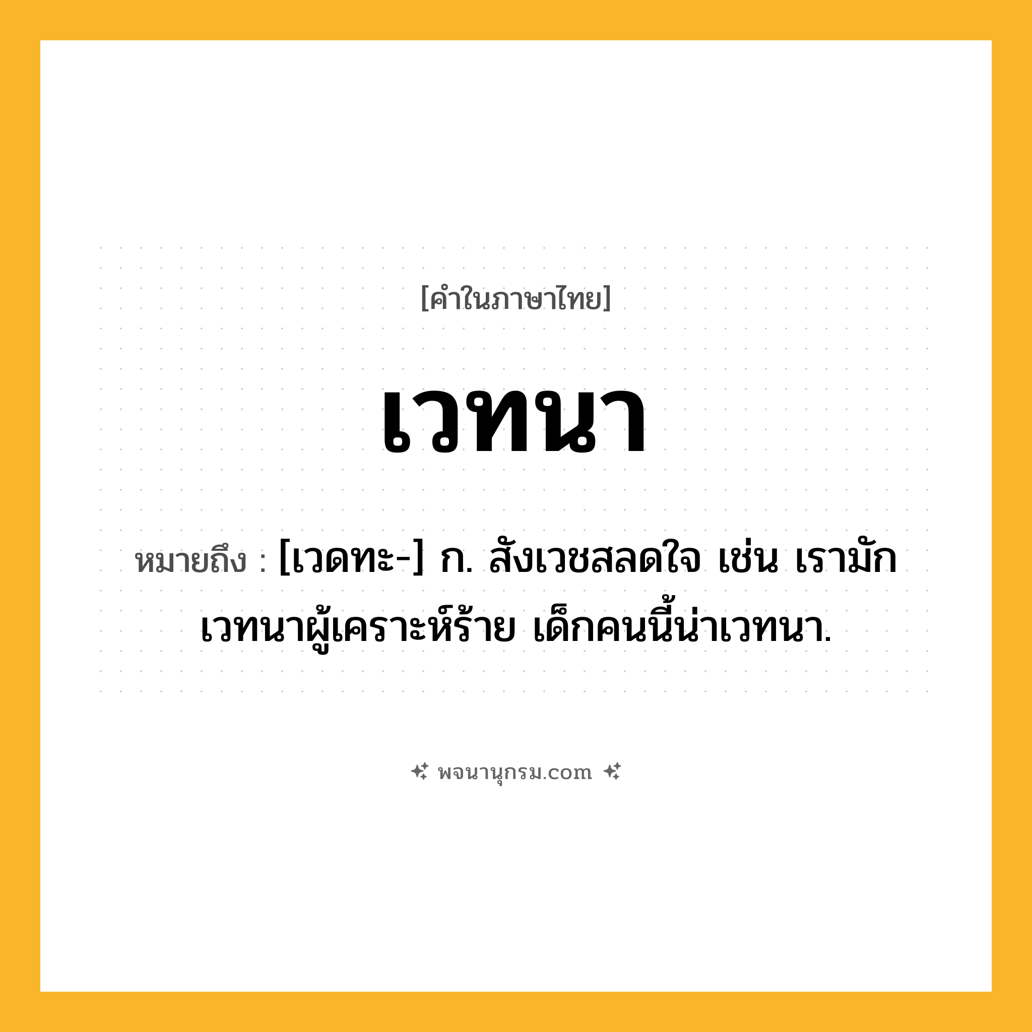 เวทนา ความหมาย หมายถึงอะไร?, คำในภาษาไทย เวทนา หมายถึง [เวดทะ-] ก. สังเวชสลดใจ เช่น เรามักเวทนาผู้เคราะห์ร้าย เด็กคนนี้น่าเวทนา.