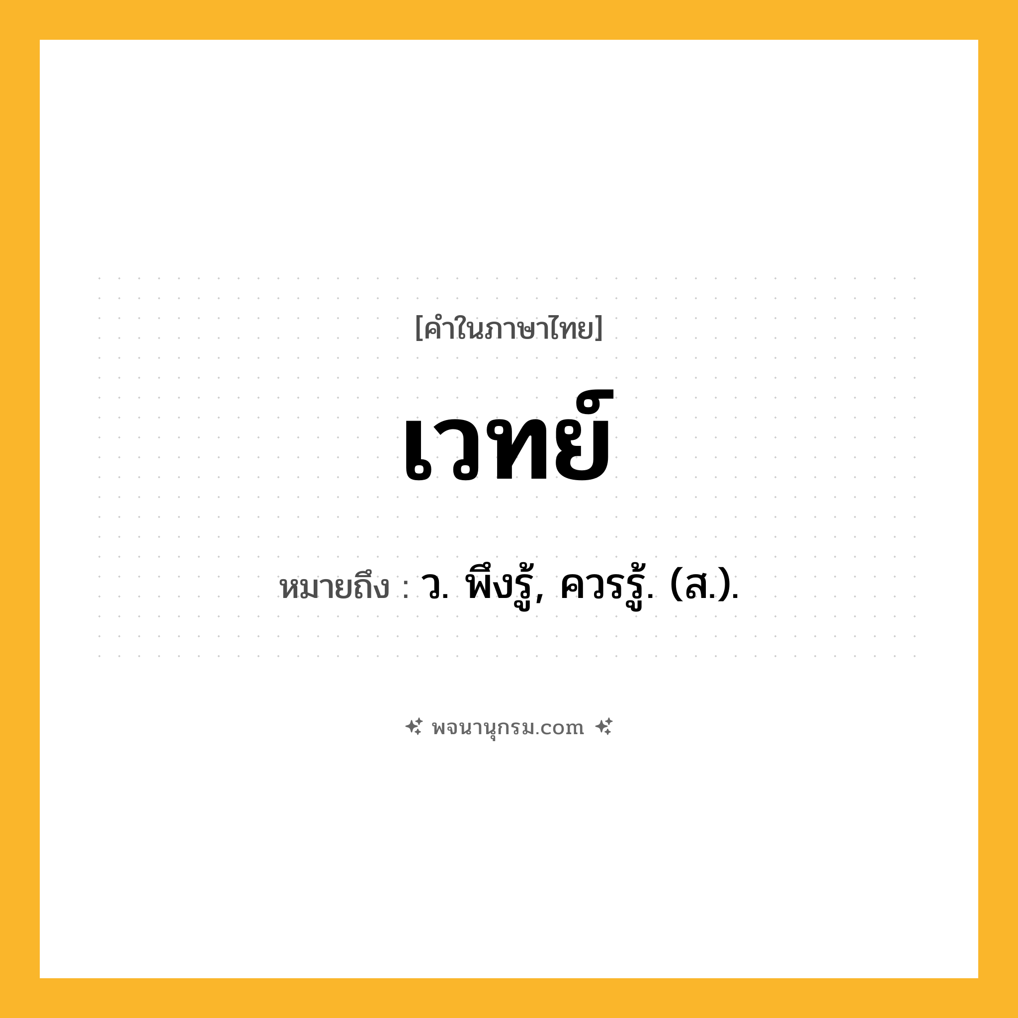 เวทย์ ความหมาย หมายถึงอะไร?, คำในภาษาไทย เวทย์ หมายถึง ว. พึงรู้, ควรรู้. (ส.).