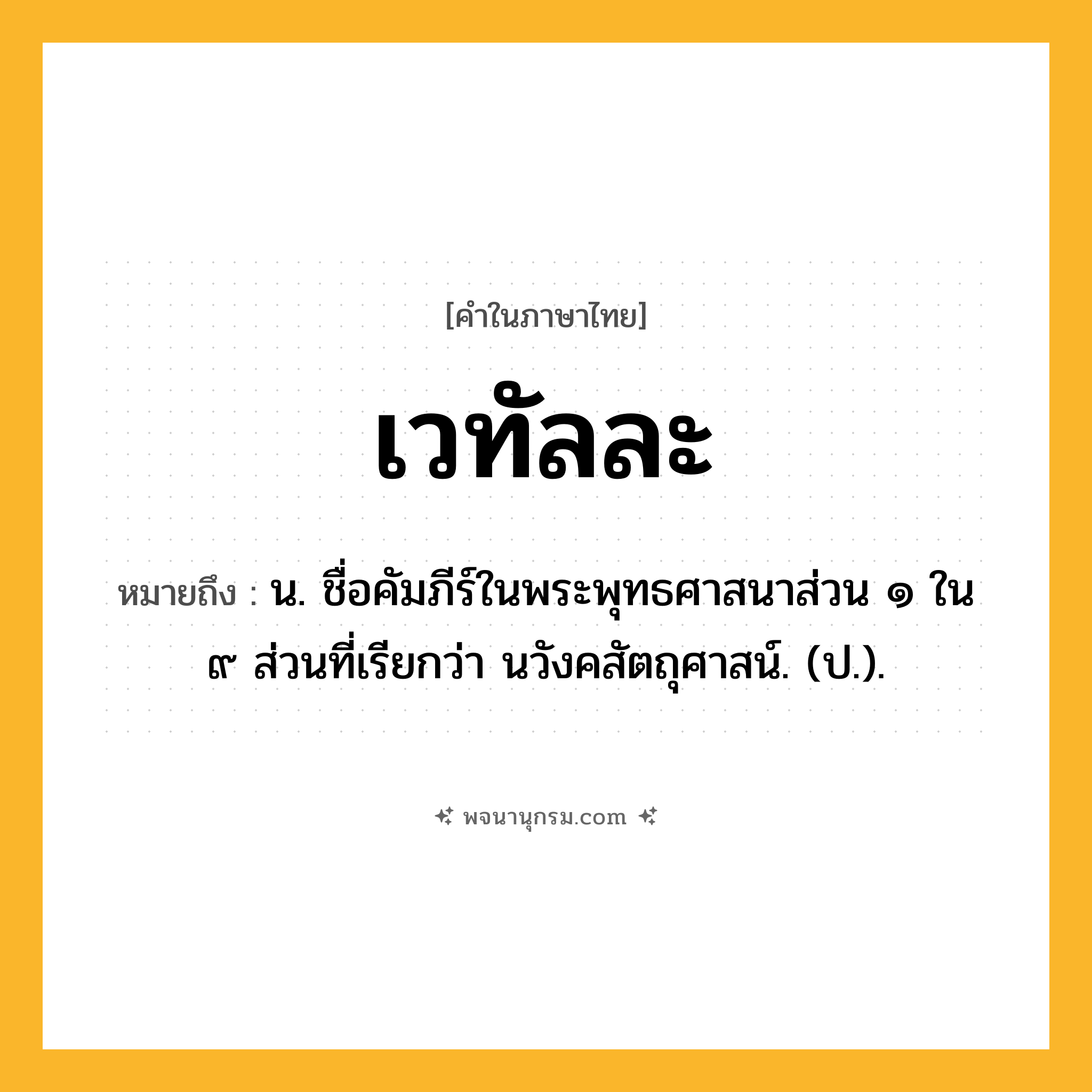 เวทัลละ ความหมาย หมายถึงอะไร?, คำในภาษาไทย เวทัลละ หมายถึง น. ชื่อคัมภีร์ในพระพุทธศาสนาส่วน ๑ ใน ๙ ส่วนที่เรียกว่า นวังคสัตถุศาสน์. (ป.).