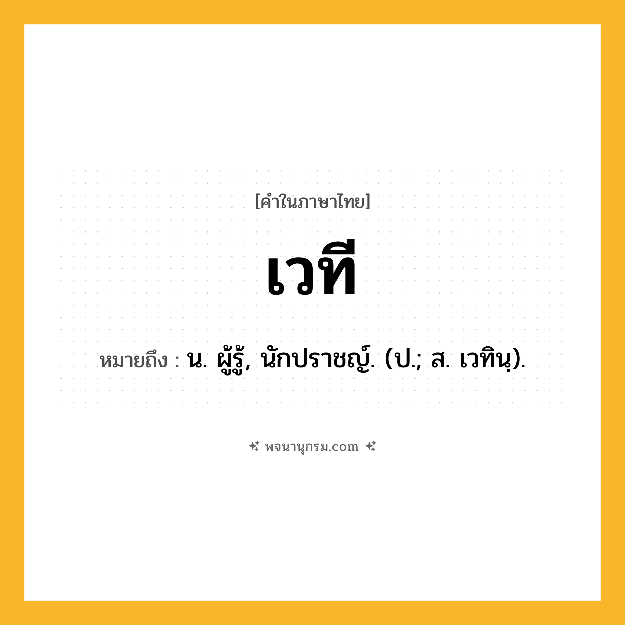 เวที ความหมาย หมายถึงอะไร?, คำในภาษาไทย เวที หมายถึง น. ผู้รู้, นักปราชญ์. (ป.; ส. เวทินฺ).