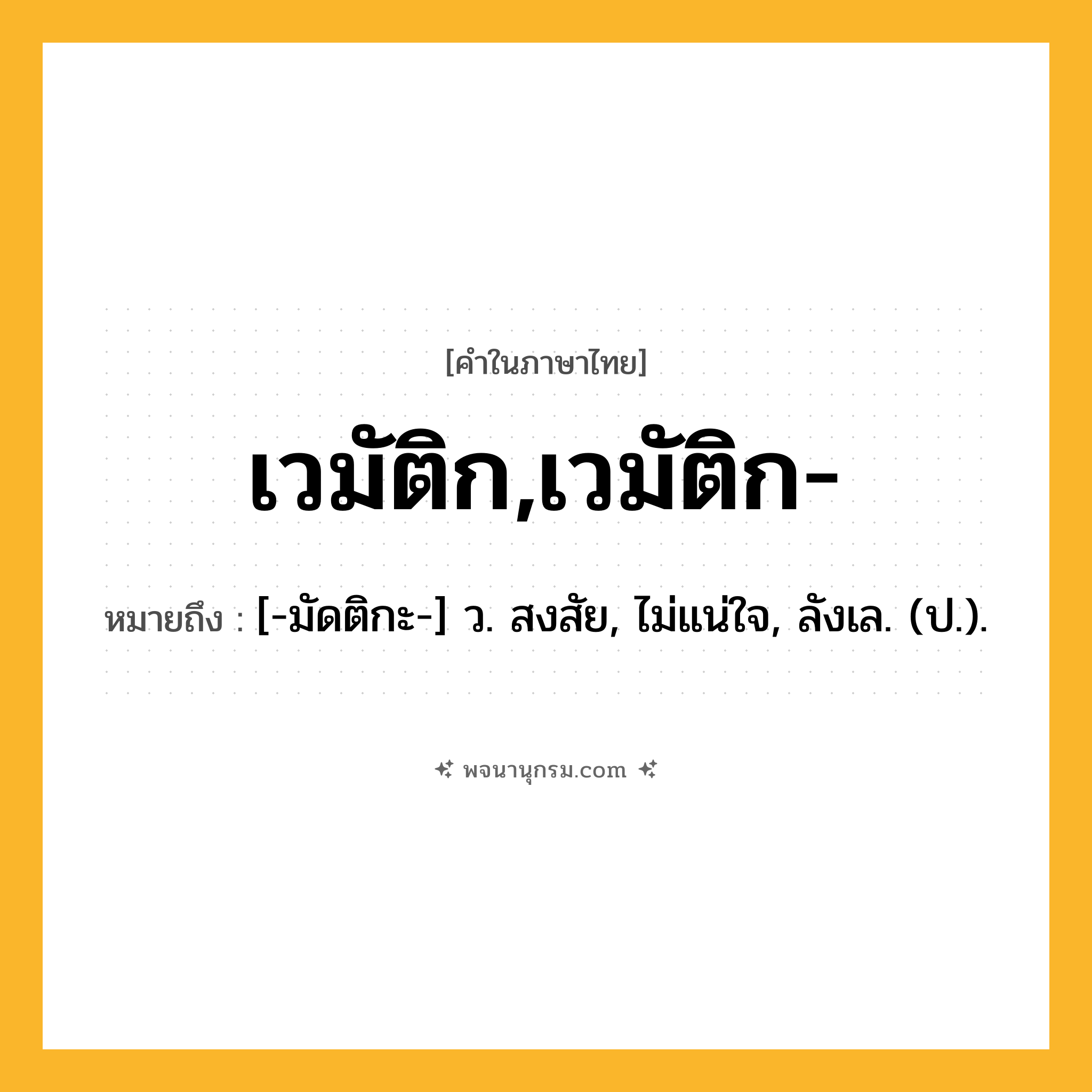 เวมัติก,เวมัติก- ความหมาย หมายถึงอะไร?, คำในภาษาไทย เวมัติก,เวมัติก- หมายถึง [-มัดติกะ-] ว. สงสัย, ไม่แน่ใจ, ลังเล. (ป.).