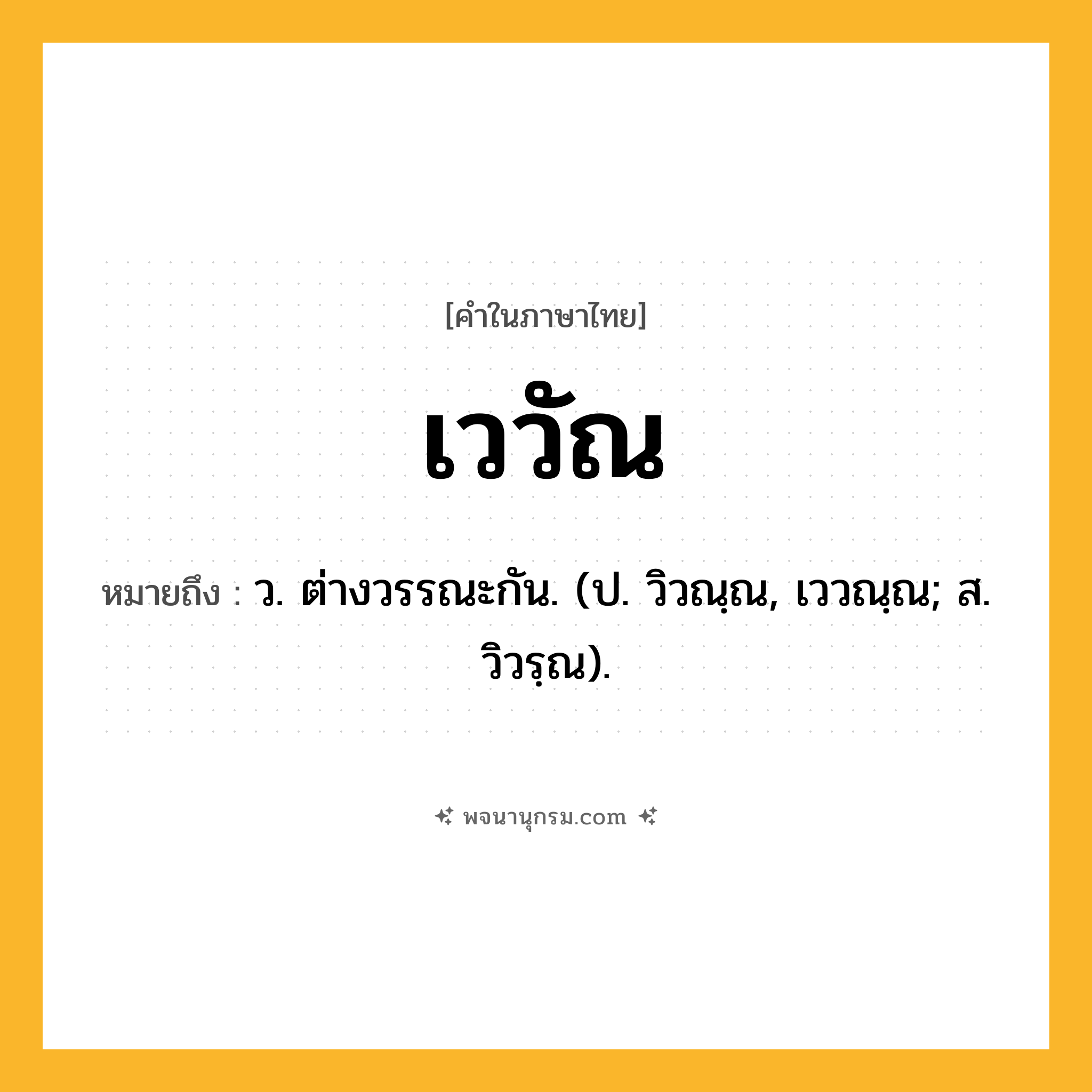 เววัณ ความหมาย หมายถึงอะไร?, คำในภาษาไทย เววัณ หมายถึง ว. ต่างวรรณะกัน. (ป. วิวณฺณ, เววณฺณ; ส. วิวรฺณ).