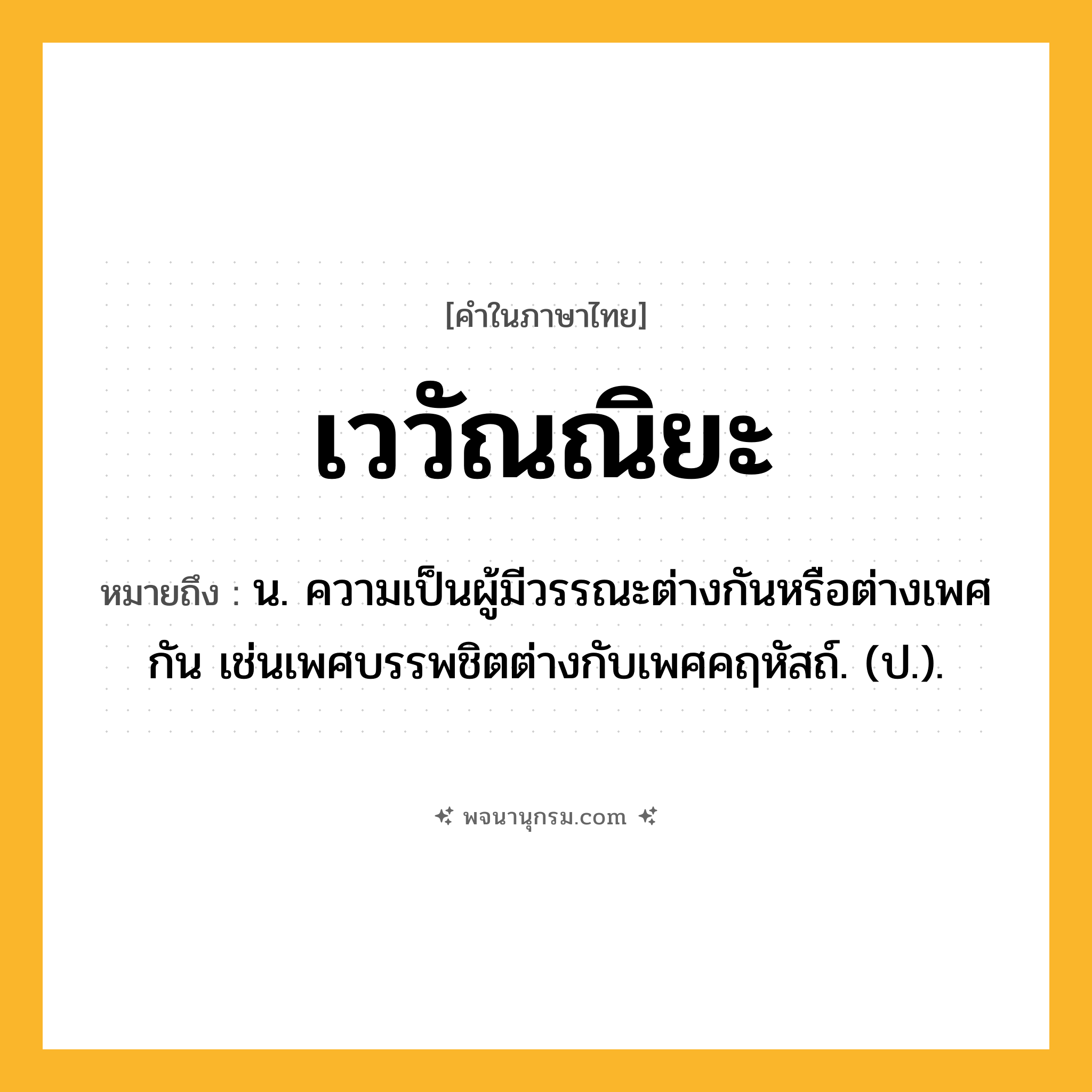 เววัณณิยะ ความหมาย หมายถึงอะไร?, คำในภาษาไทย เววัณณิยะ หมายถึง น. ความเป็นผู้มีวรรณะต่างกันหรือต่างเพศกัน เช่นเพศบรรพชิตต่างกับเพศคฤหัสถ์. (ป.).