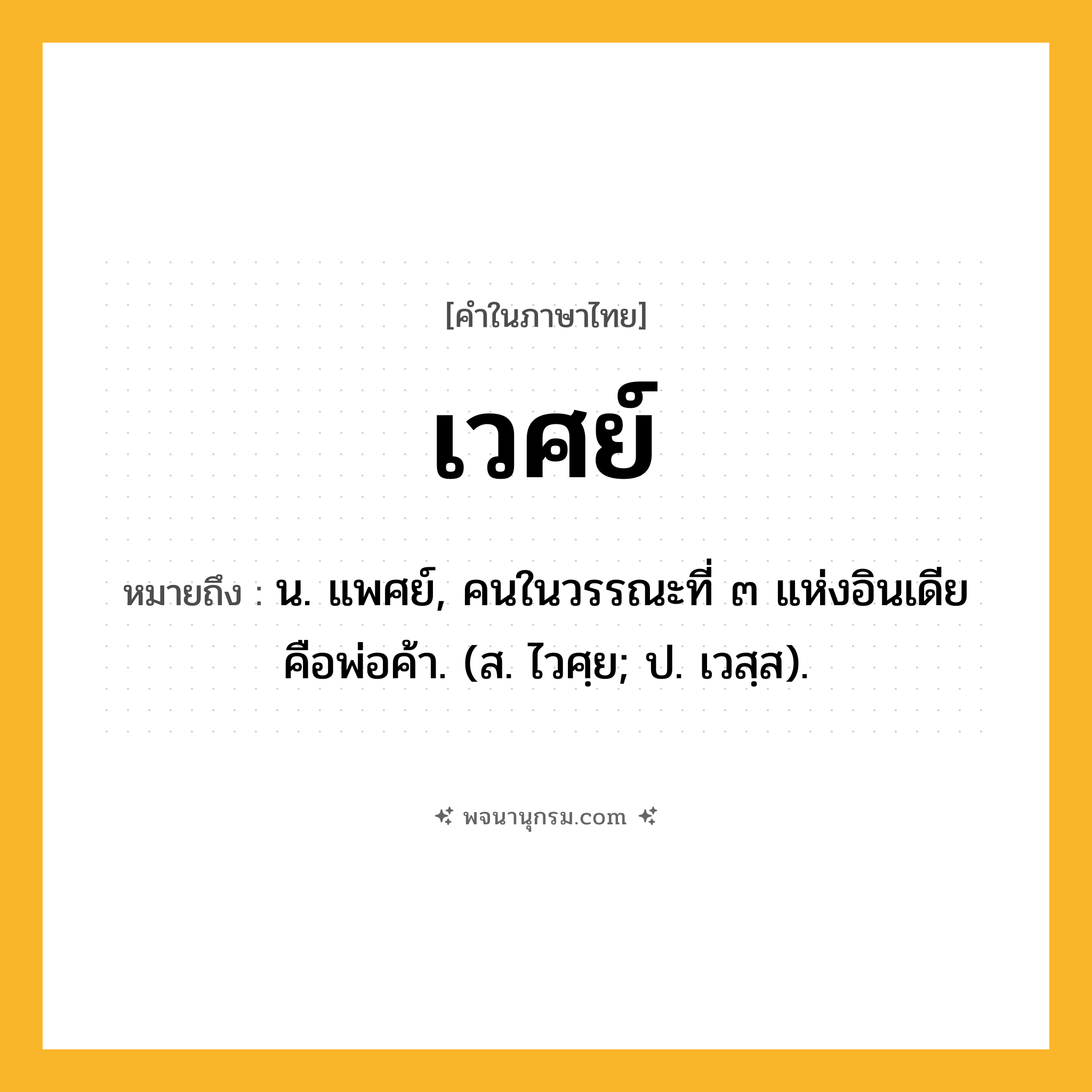 เวศย์ ความหมาย หมายถึงอะไร?, คำในภาษาไทย เวศย์ หมายถึง น. แพศย์, คนในวรรณะที่ ๓ แห่งอินเดีย คือพ่อค้า. (ส. ไวศฺย; ป. เวสฺส).