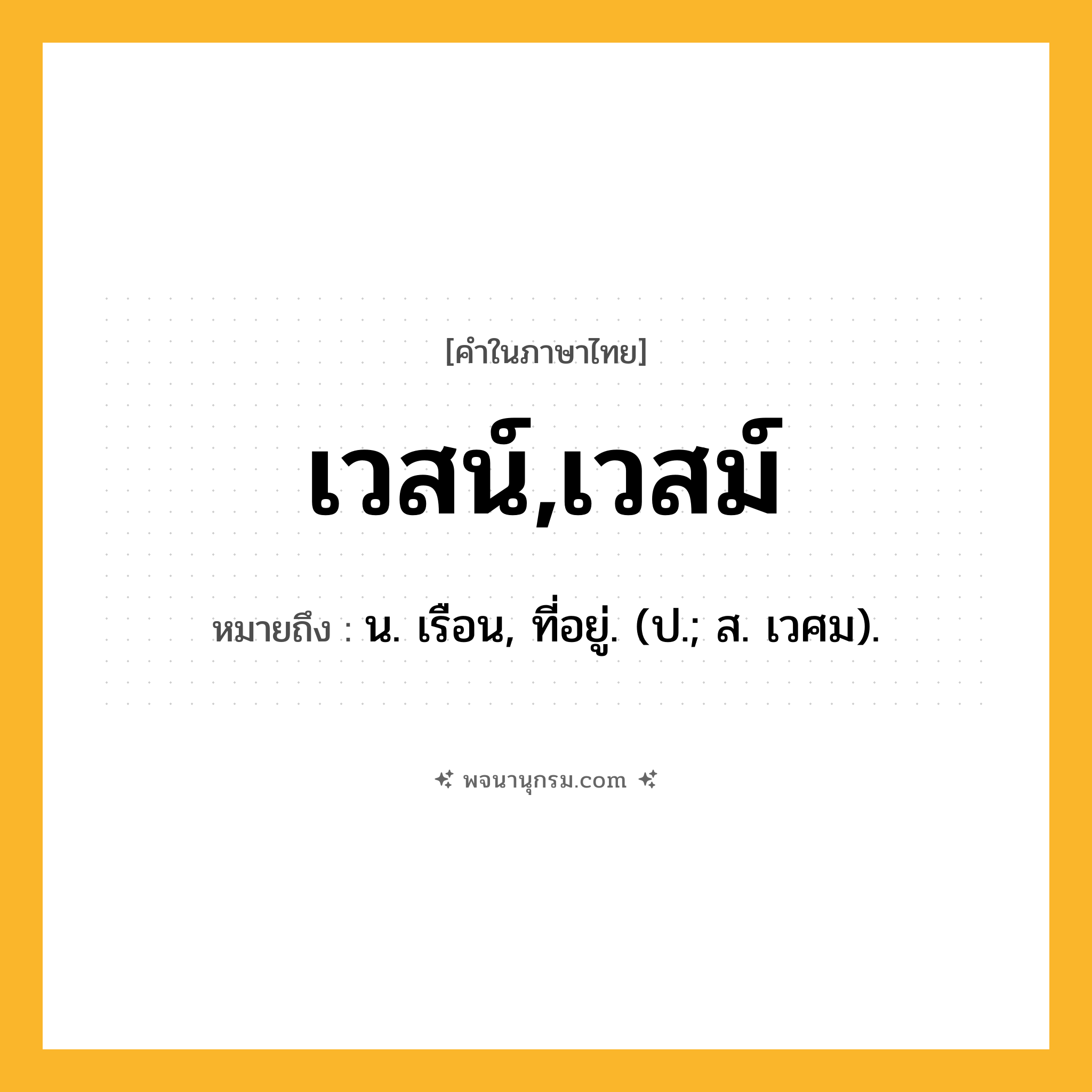 เวสน์,เวสม์ ความหมาย หมายถึงอะไร?, คำในภาษาไทย เวสน์,เวสม์ หมายถึง น. เรือน, ที่อยู่. (ป.; ส. เวศม).