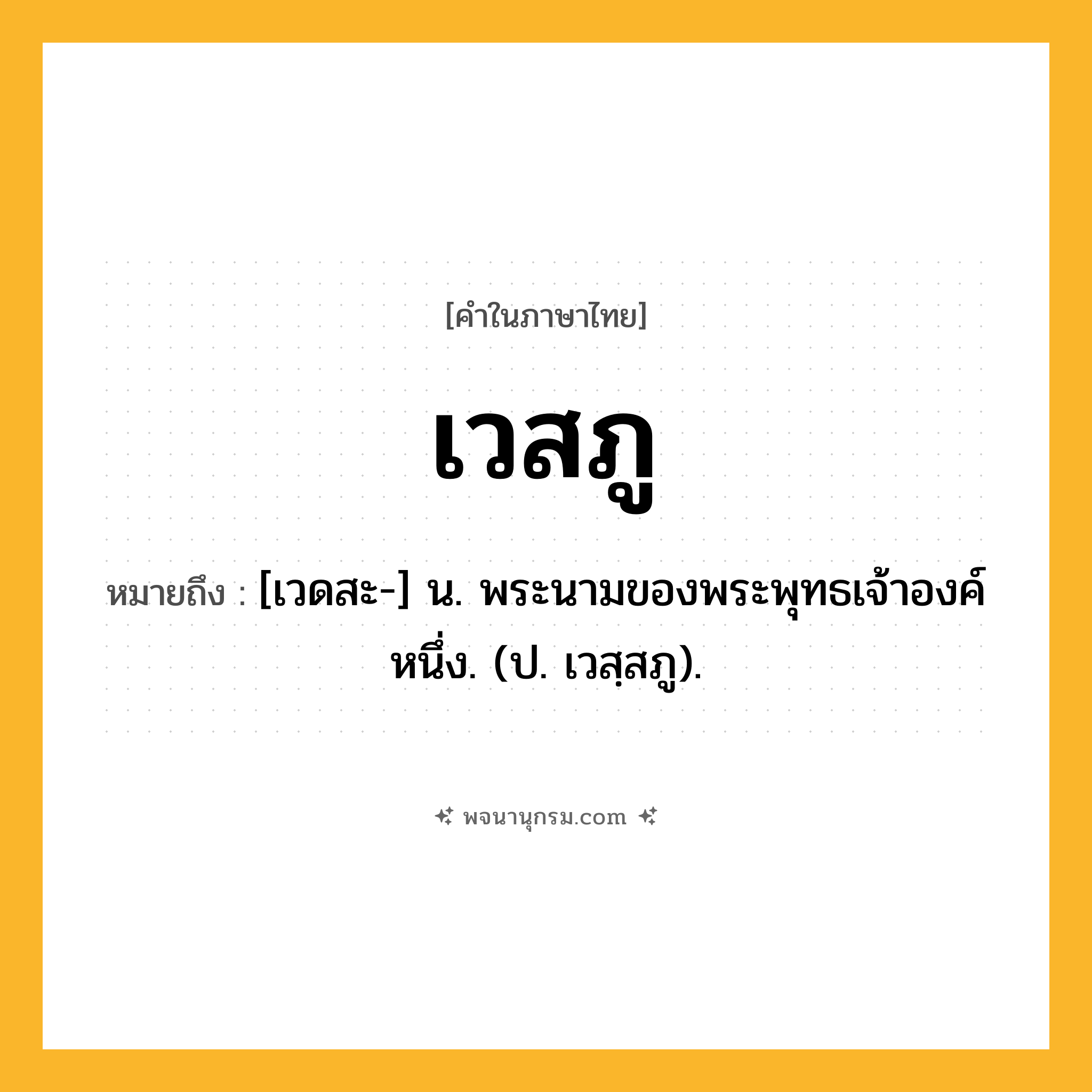 เวสภู ความหมาย หมายถึงอะไร?, คำในภาษาไทย เวสภู หมายถึง [เวดสะ-] น. พระนามของพระพุทธเจ้าองค์หนึ่ง. (ป. เวสฺสภู).
