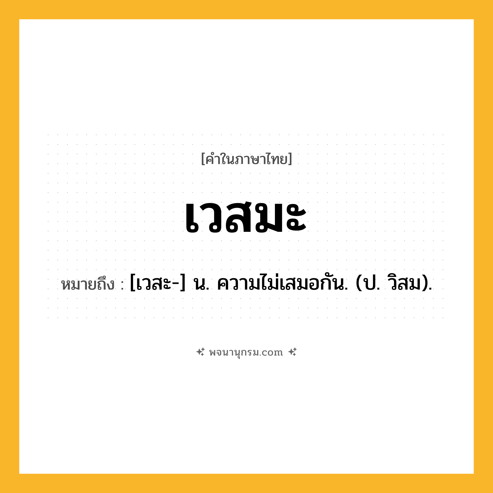 เวสมะ ความหมาย หมายถึงอะไร?, คำในภาษาไทย เวสมะ หมายถึง [เวสะ-] น. ความไม่เสมอกัน. (ป. วิสม).