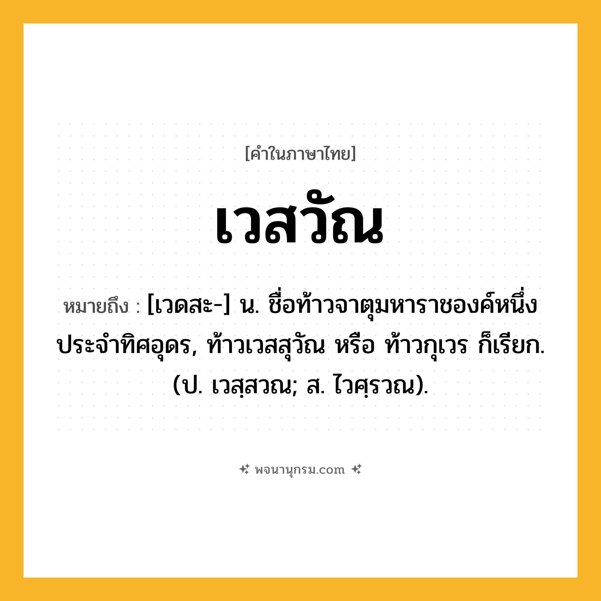 เวสวัณ ความหมาย หมายถึงอะไร?, คำในภาษาไทย เวสวัณ หมายถึง [เวดสะ-] น. ชื่อท้าวจาตุมหาราชองค์หนึ่งประจําทิศอุดร, ท้าวเวสสุวัณ หรือ ท้าวกุเวร ก็เรียก. (ป. เวสฺสวณ; ส. ไวศฺรวณ).