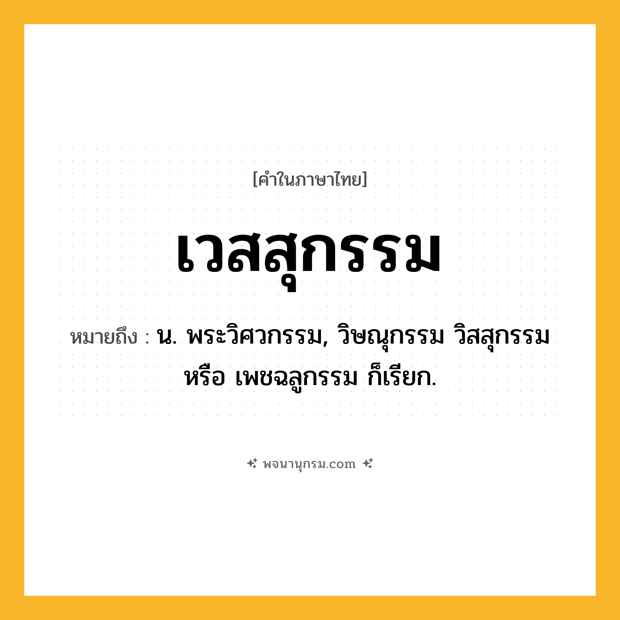 เวสสุกรรม ความหมาย หมายถึงอะไร?, คำในภาษาไทย เวสสุกรรม หมายถึง น. พระวิศวกรรม, วิษณุกรรม วิสสุกรรม หรือ เพชฉลูกรรม ก็เรียก.